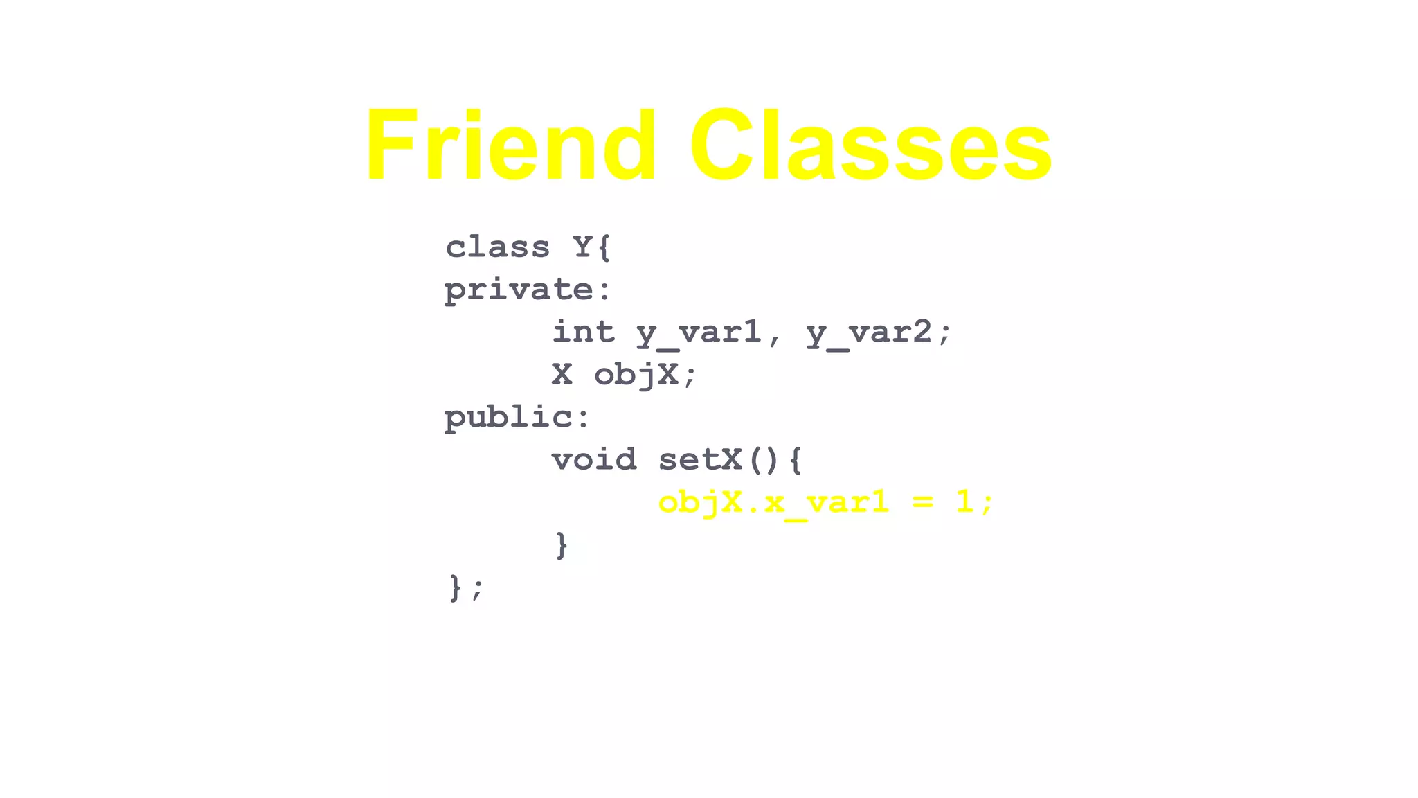 Friend Classes
class Y{
private:
int y_var1, y_var2;
X objX;
public:
void setX(){
objX.x_var1 = 1;
}
};
 