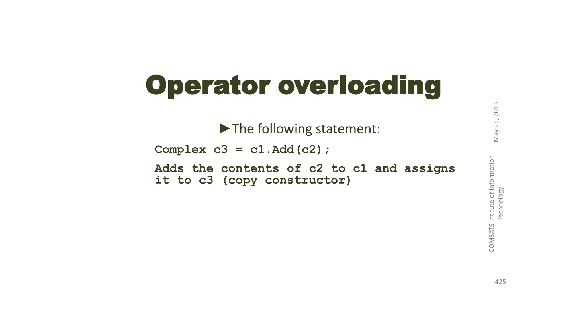 Operator overloading
►The following statement:
Complex c3 = c1.Add(c2);
Adds the contents of c2 to c1 and assigns
it to c3 (copy constructor)
May25,2013
COMSATSIntituteofInformation
Technology
425
 