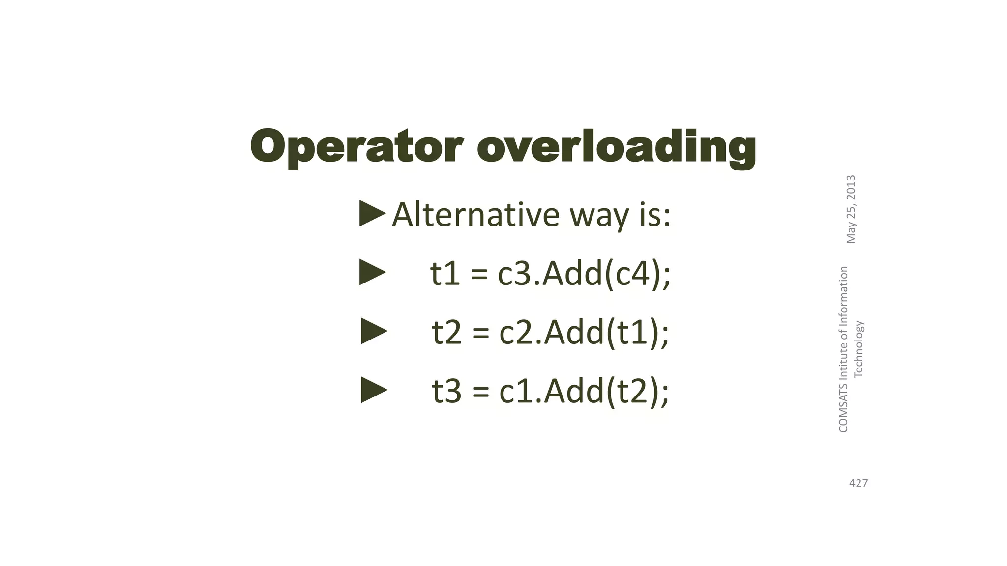 Operator overloading
►Alternative way is:
► t1 = c3.Add(c4);
► t2 = c2.Add(t1);
► t3 = c1.Add(t2);
May25,2013
COMSATSIntituteofInformation
Technology
427
 