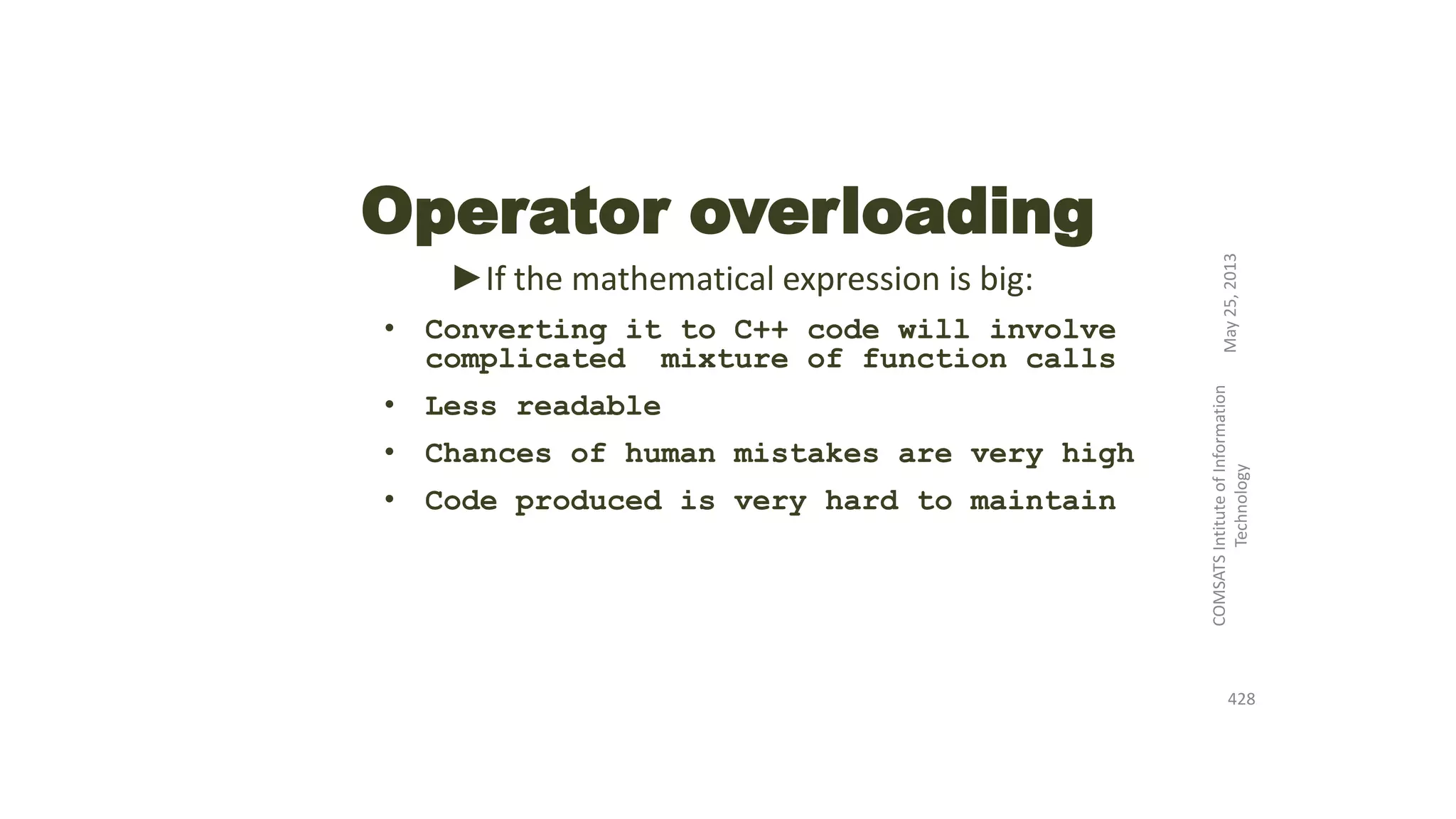 Operator overloading
►If the mathematical expression is big:
• Converting it to C++ code will involve
complicated mixture of function calls
• Less readable
• Chances of human mistakes are very high
• Code produced is very hard to maintain
May25,2013
COMSATSIntituteofInformation
Technology
428
 