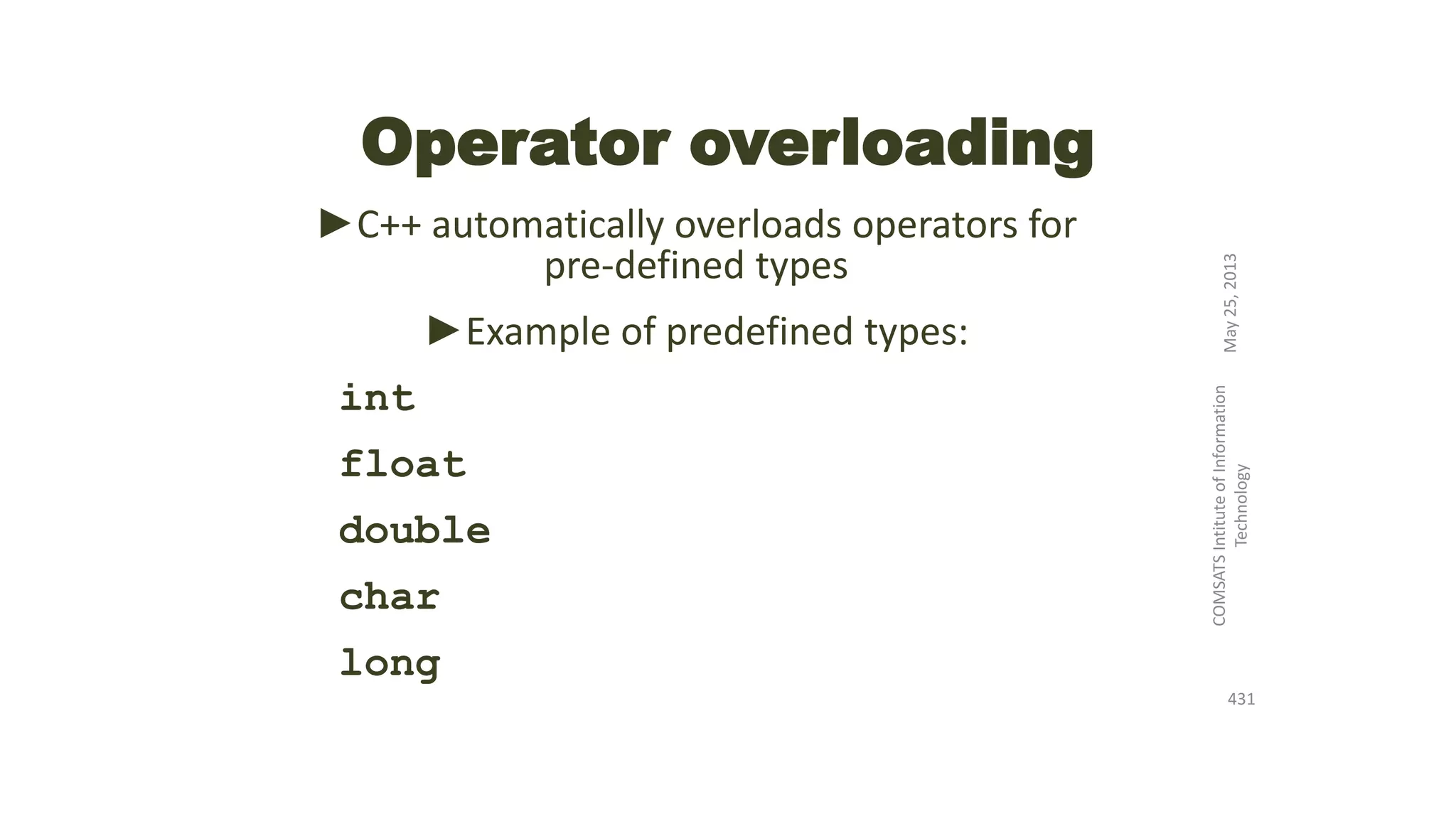 Operator overloading
►C++ automatically overloads operators for
pre-defined types
►Example of predefined types:
int
float
double
char
long
May25,2013
COMSATSIntituteofInformation
Technology
431
 