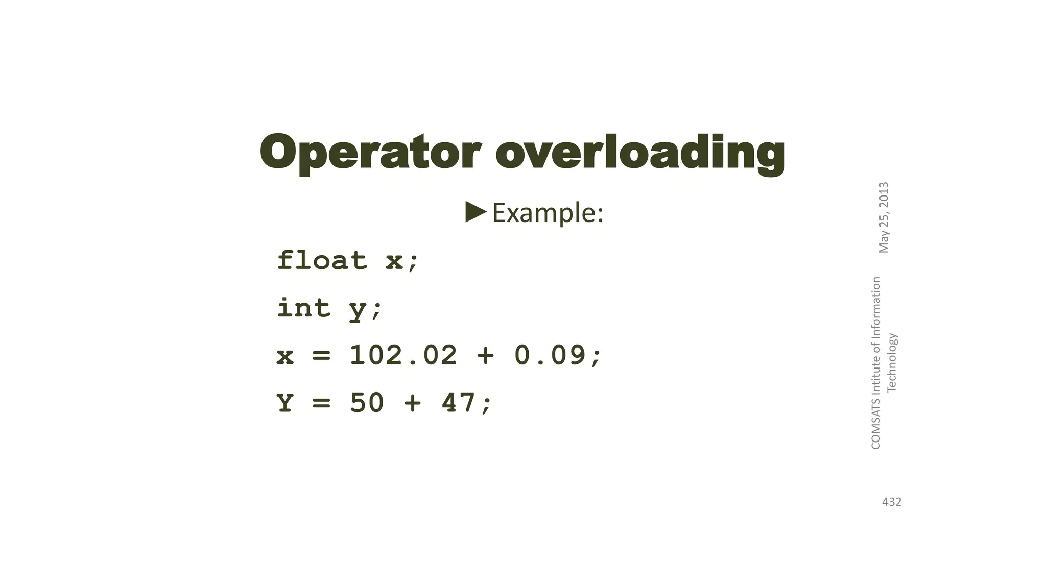 Operator overloading
►Example:
float x;
int y;
x = 102.02 + 0.09;
Y = 50 + 47;
May25,2013
COMSATSIntituteofInformation
Technology
432
 