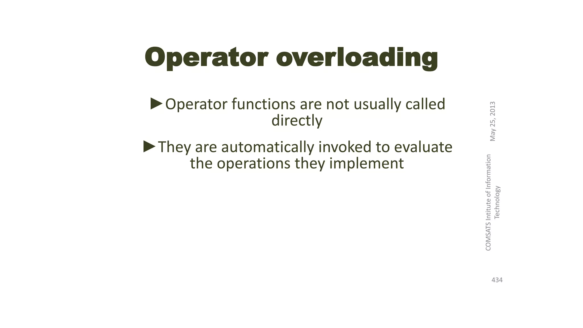 Operator overloading
►Operator functions are not usually called
directly
►They are automatically invoked to evaluate
the operations they implement
May25,2013
COMSATSIntituteofInformation
Technology
434
 
