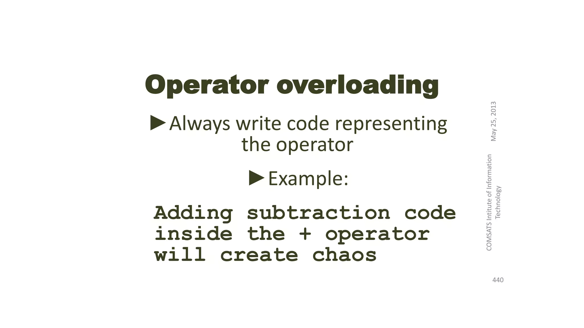 Operator overloading
►Always write code representing
the operator
►Example:
Adding subtraction code
inside the + operator
will create chaos
May25,2013
COMSATSIntituteofInformation
Technology
440
 