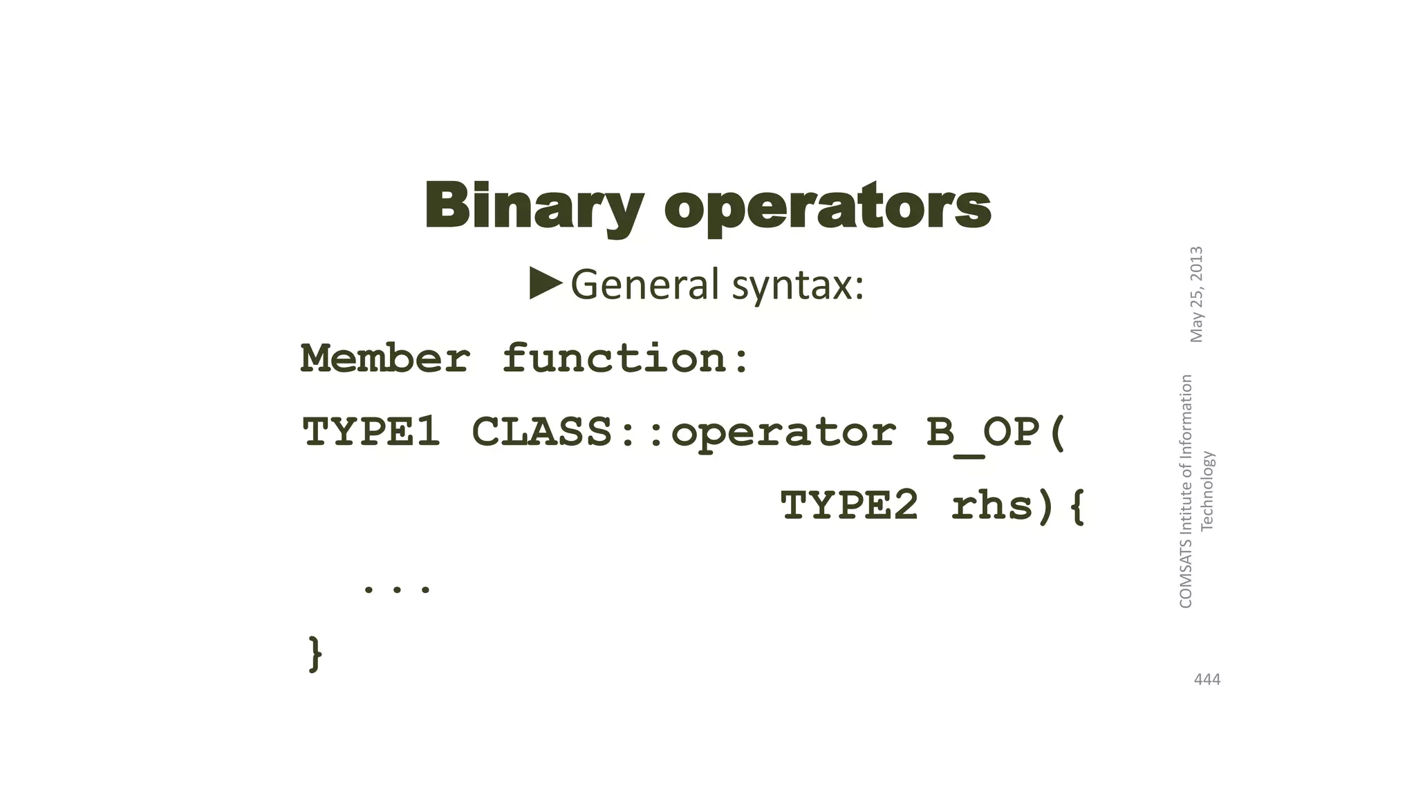 Binary operators
►General syntax:
Member function:
TYPE1 CLASS::operator B_OP(
TYPE2 rhs){
...
}
May25,2013
COMSATSIntituteofInformation
Technology
444
 