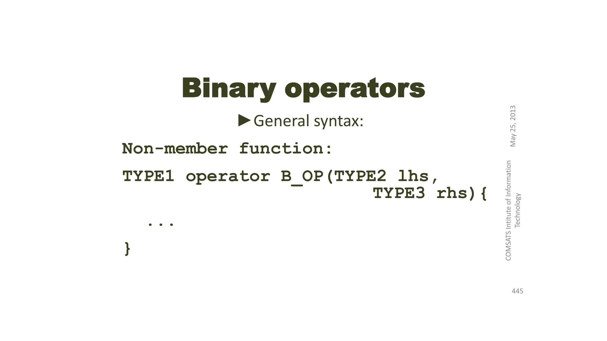 Binary operators
►General syntax:
Non-member function:
TYPE1 operator B_OP(TYPE2 lhs,
TYPE3 rhs){
...
}
May25,2013
COMSATSIntituteofInformation
Technology
445
 