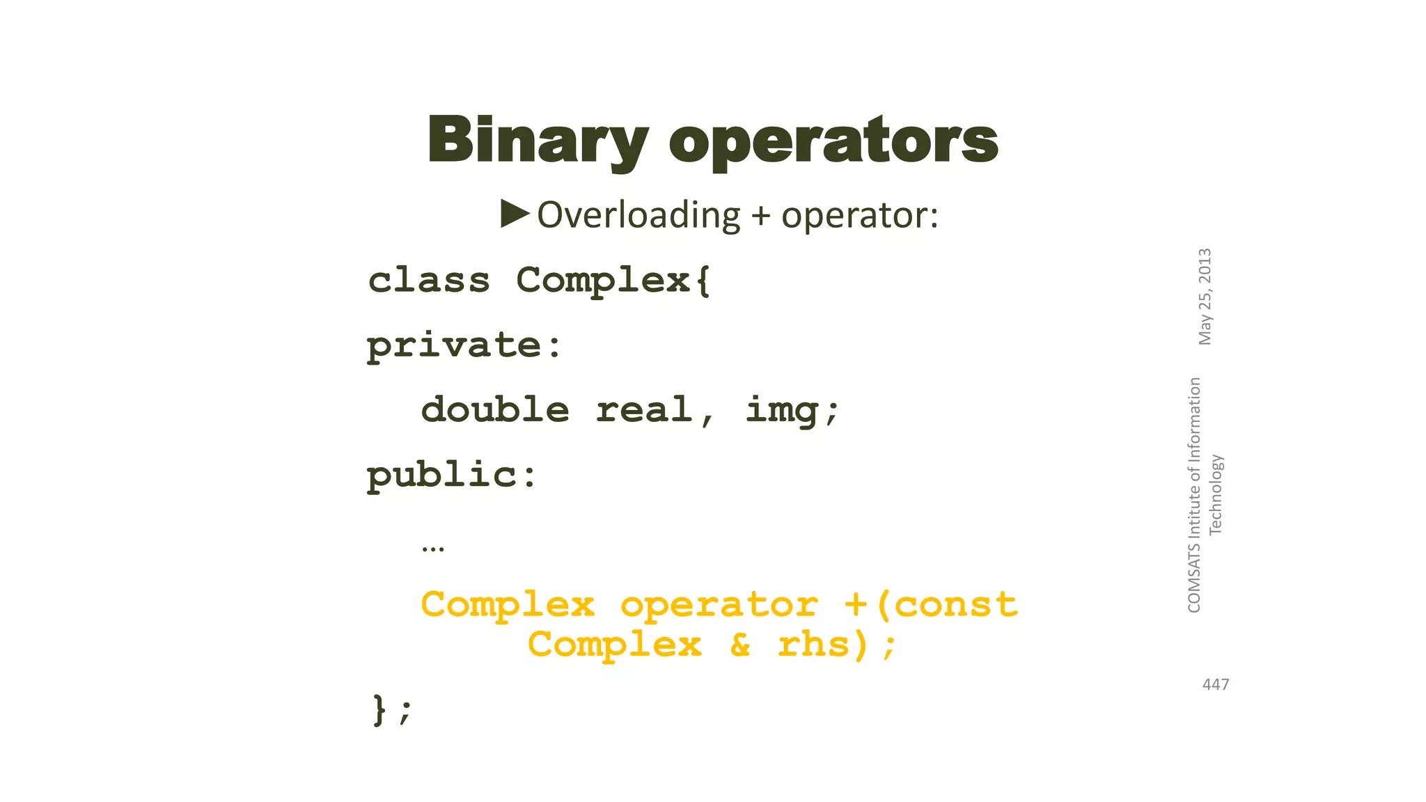 Binary operators
►Overloading + operator:
class Complex{
private:
double real, img;
public:
…
Complex operator +(const
Complex & rhs);
};
May25,2013
COMSATSIntituteofInformation
Technology
447
 