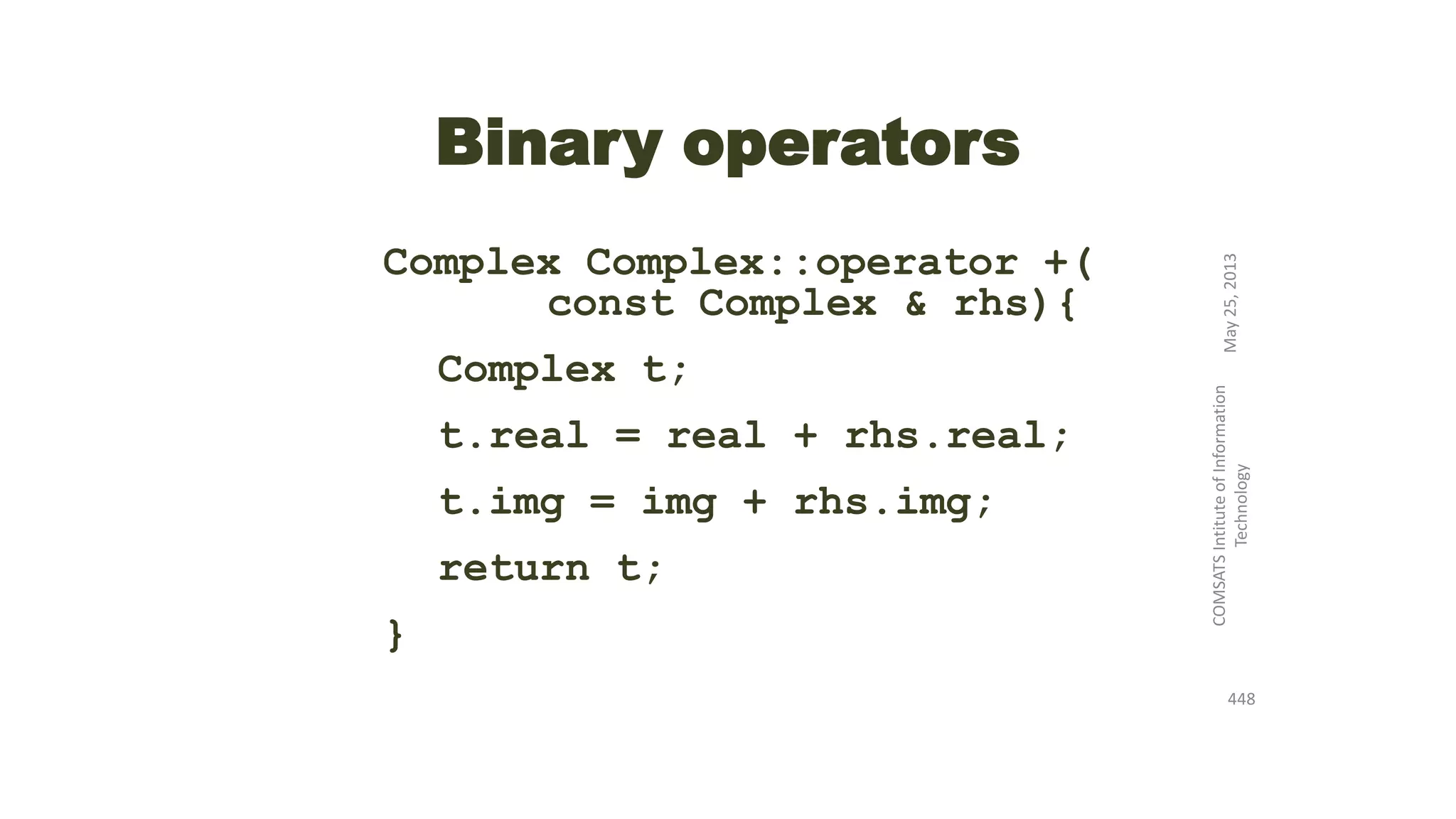 Binary operators
Complex Complex::operator +(
const Complex & rhs){
Complex t;
t.real = real + rhs.real;
t.img = img + rhs.img;
return t;
}
May25,2013
COMSATSIntituteofInformation
Technology
448
 