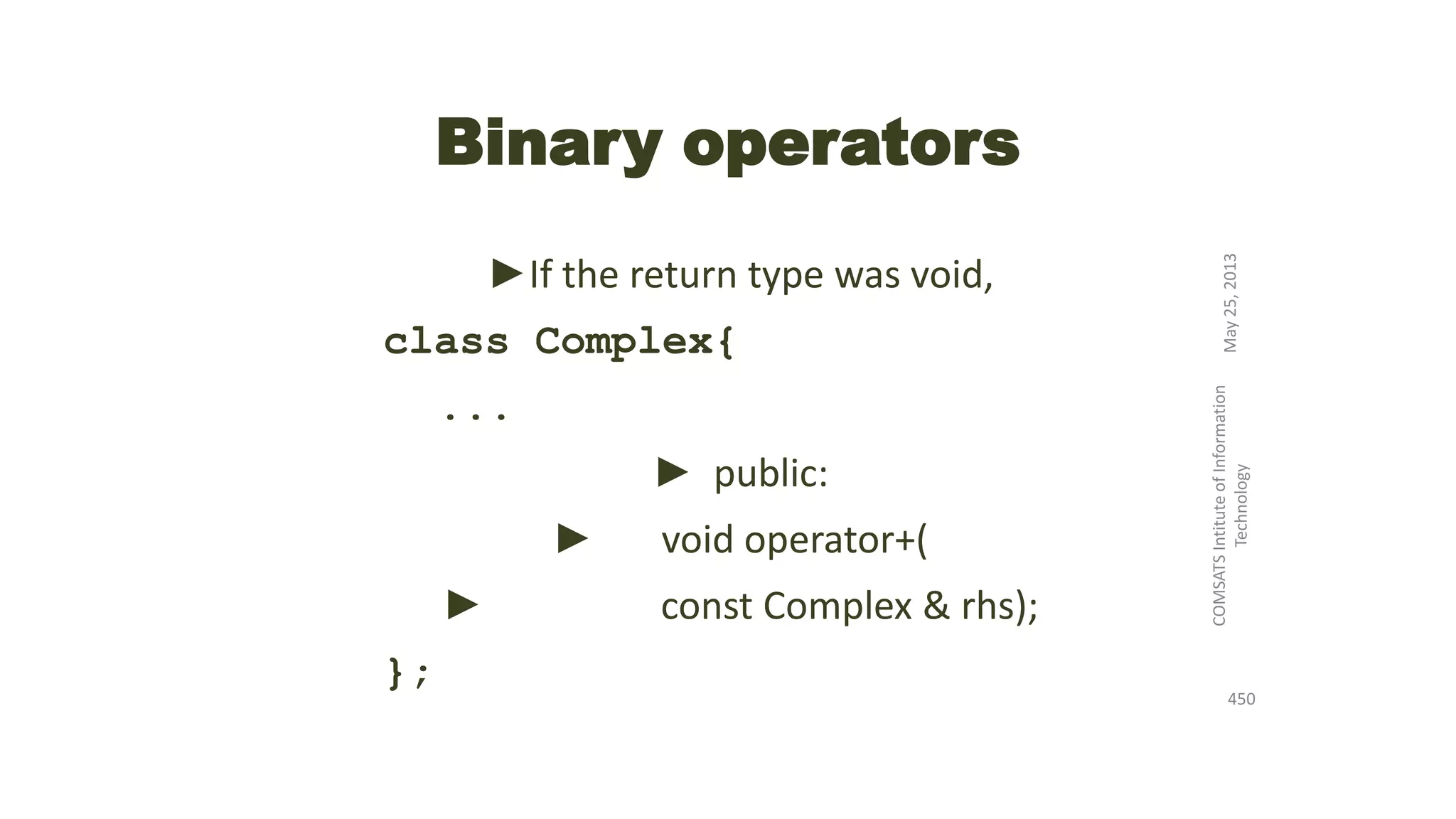 Binary operators
►If the return type was void,
class Complex{
...
► public:
► void operator+(
► const Complex & rhs);
};
May25,2013
COMSATSIntituteofInformation
Technology
450
 