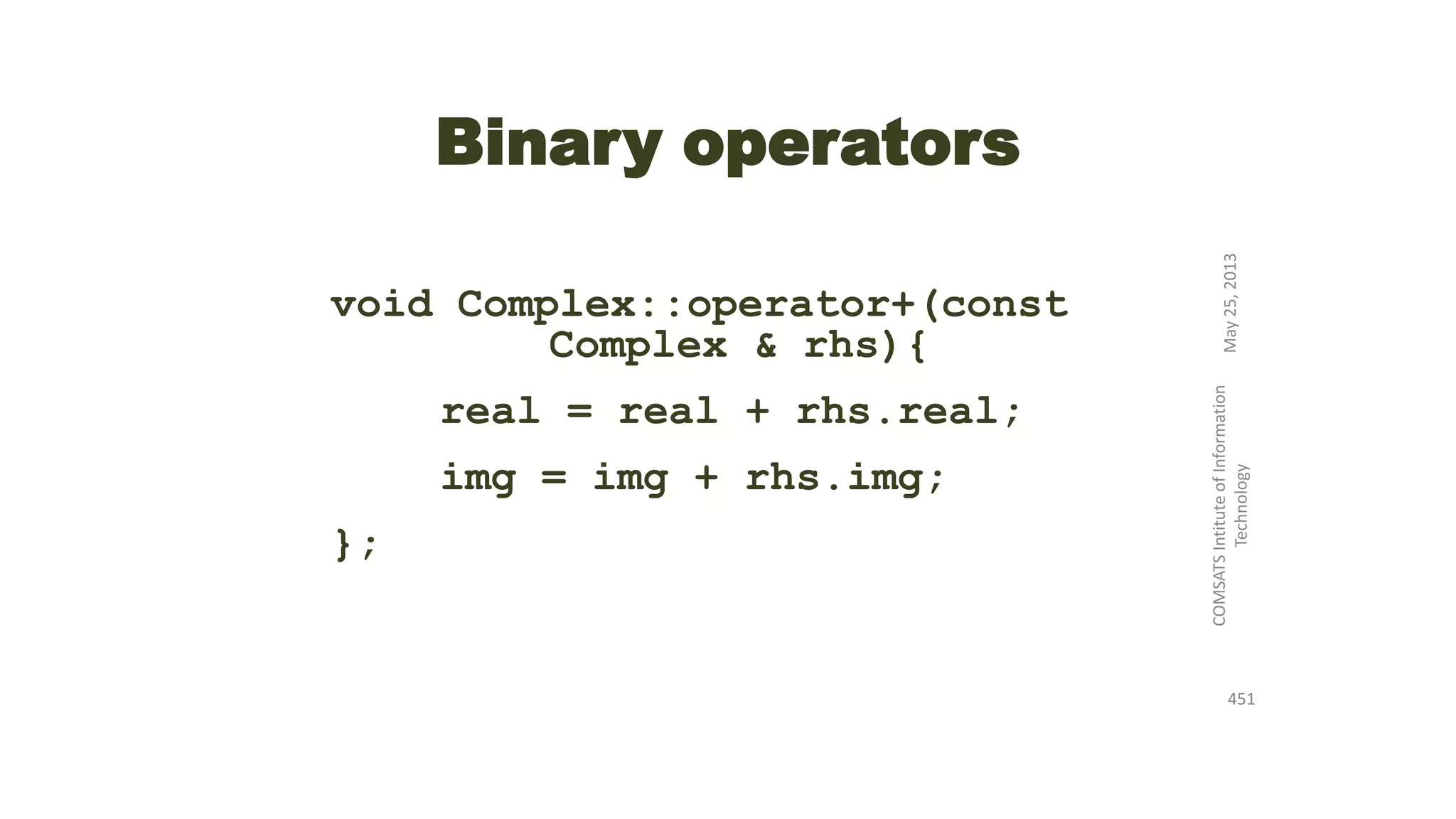 Binary operators
void Complex::operator+(const
Complex & rhs){
real = real + rhs.real;
img = img + rhs.img;
};
May25,2013
COMSATSIntituteofInformation
Technology
451
 