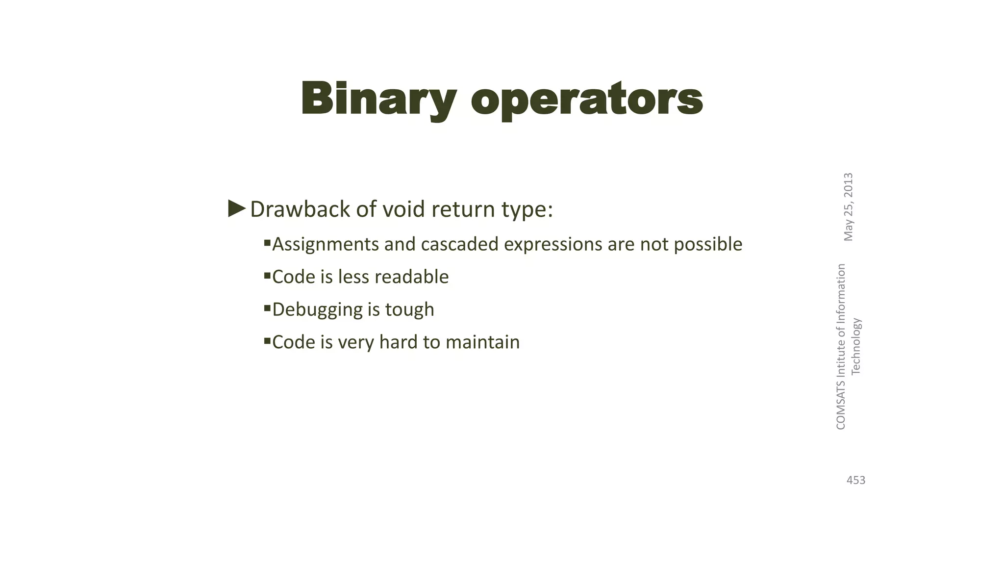 Binary operators
►Drawback of void return type:
Assignments and cascaded expressions are not possible
Code is less readable
Debugging is tough
Code is very hard to maintain
May25,2013
COMSATSIntituteofInformation
Technology
453
 