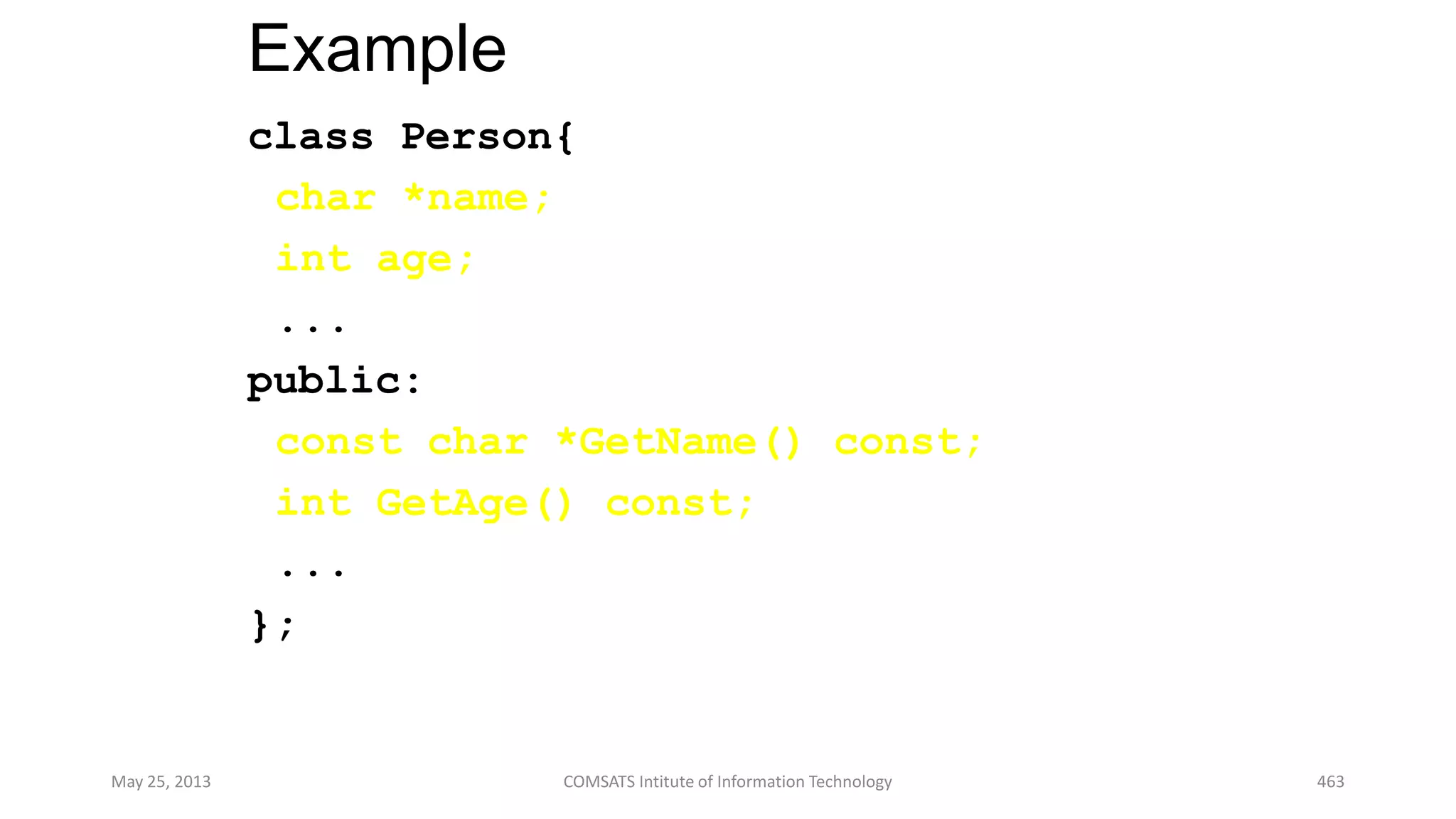 Example
class Person{
char *name;
int age;
...
public:
const char *GetName() const;
int GetAge() const;
...
};
May 25, 2013 COMSATS Intitute of Information Technology 463
 