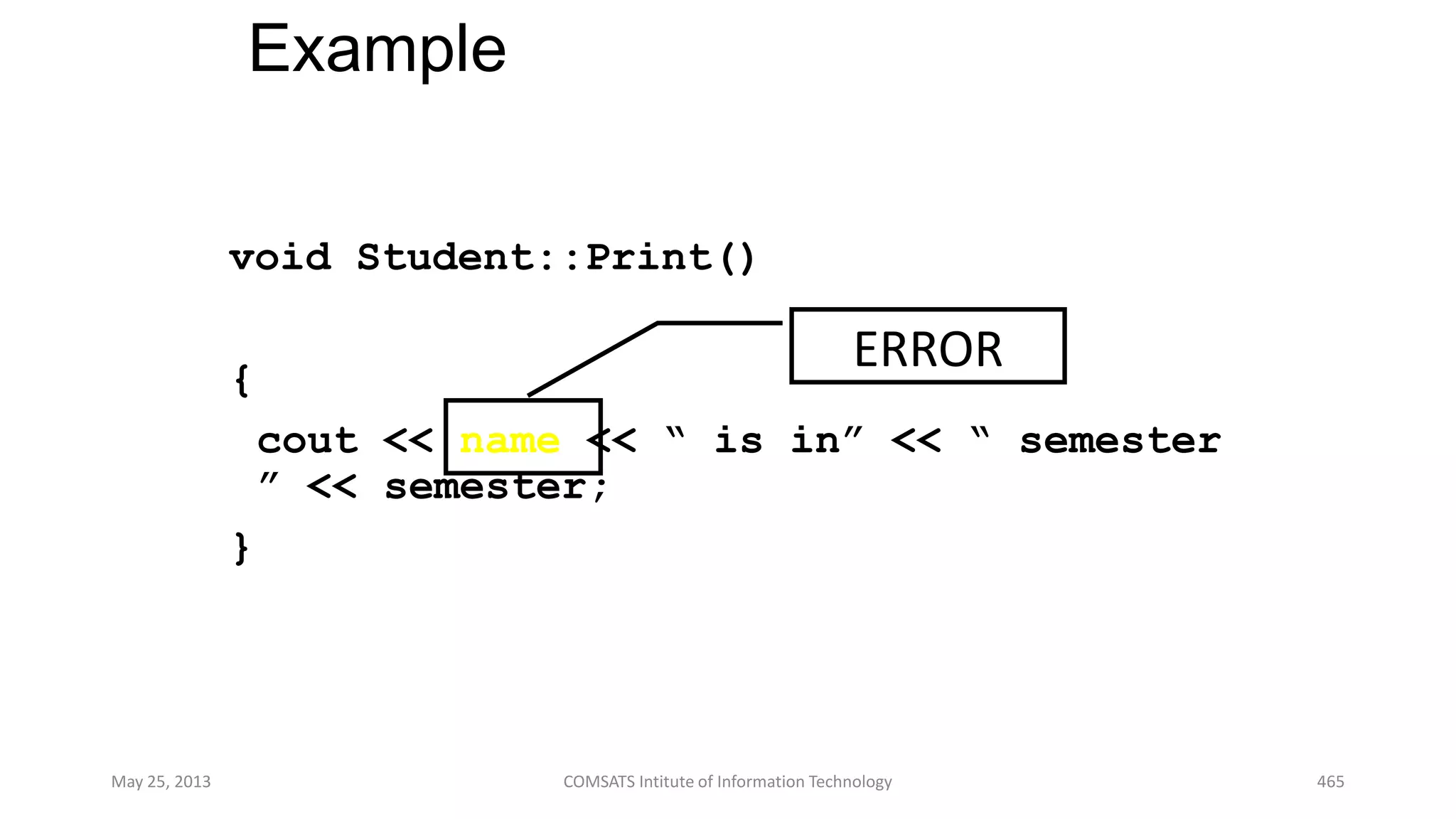Example
void Student::Print()
{
cout << name << “ is in” << “ semester
” << semester;
}
May 25, 2013 COMSATS Intitute of Information Technology 465
ERROR
 