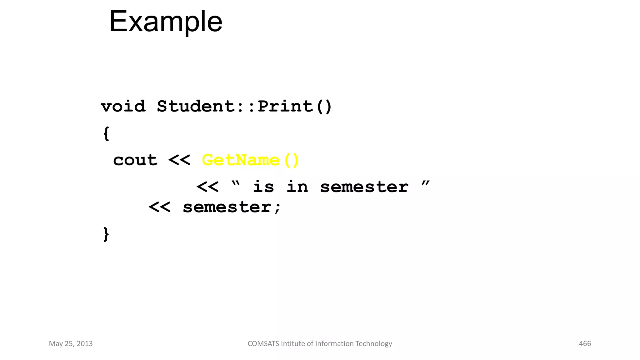 Example
void Student::Print()
{
cout << GetName()
<< “ is in semester ”
<< semester;
}
May 25, 2013 COMSATS Intitute of Information Technology 466
 