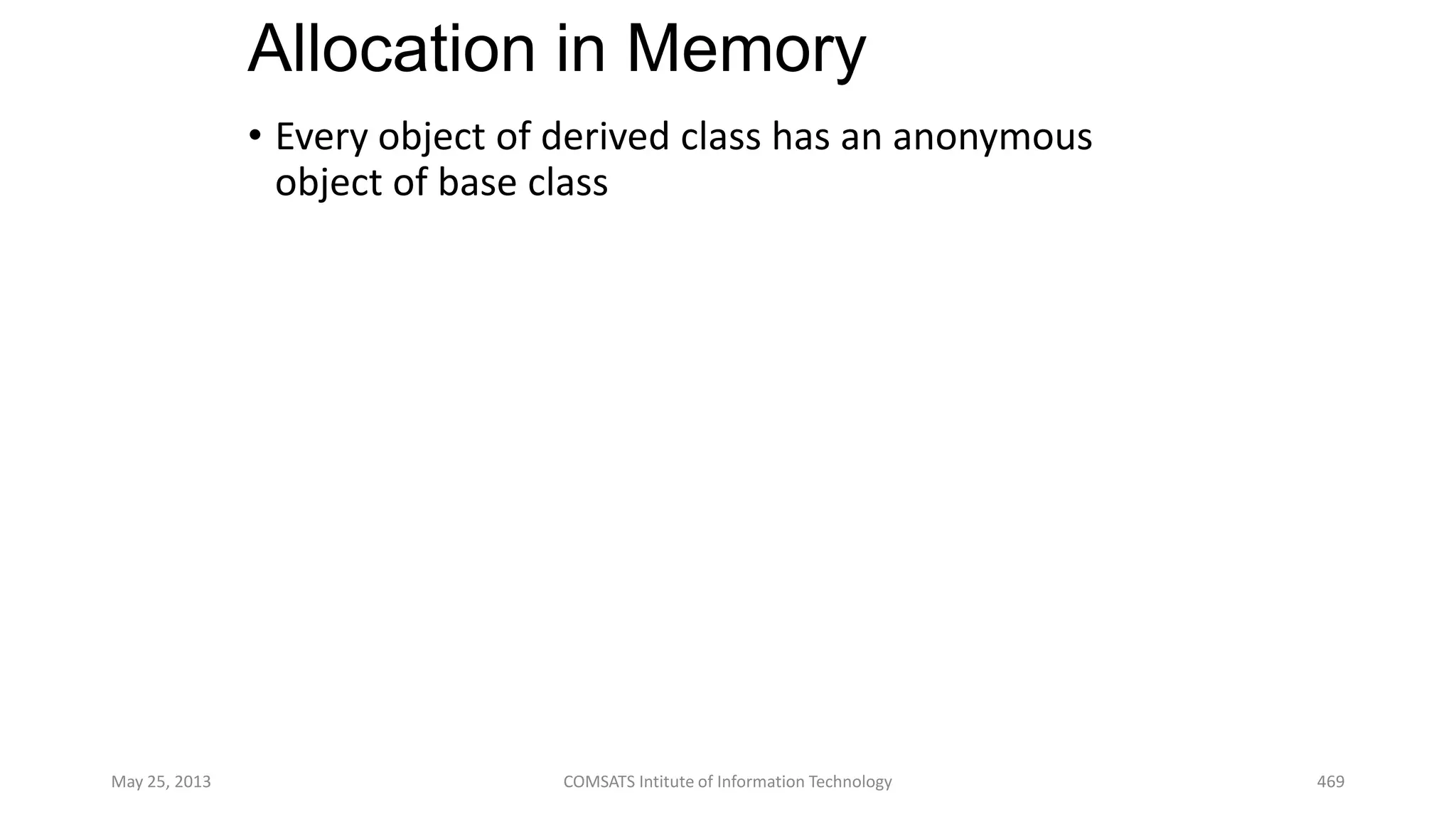 Allocation in Memory
• Every object of derived class has an anonymous
object of base class
May 25, 2013 COMSATS Intitute of Information Technology 469
 