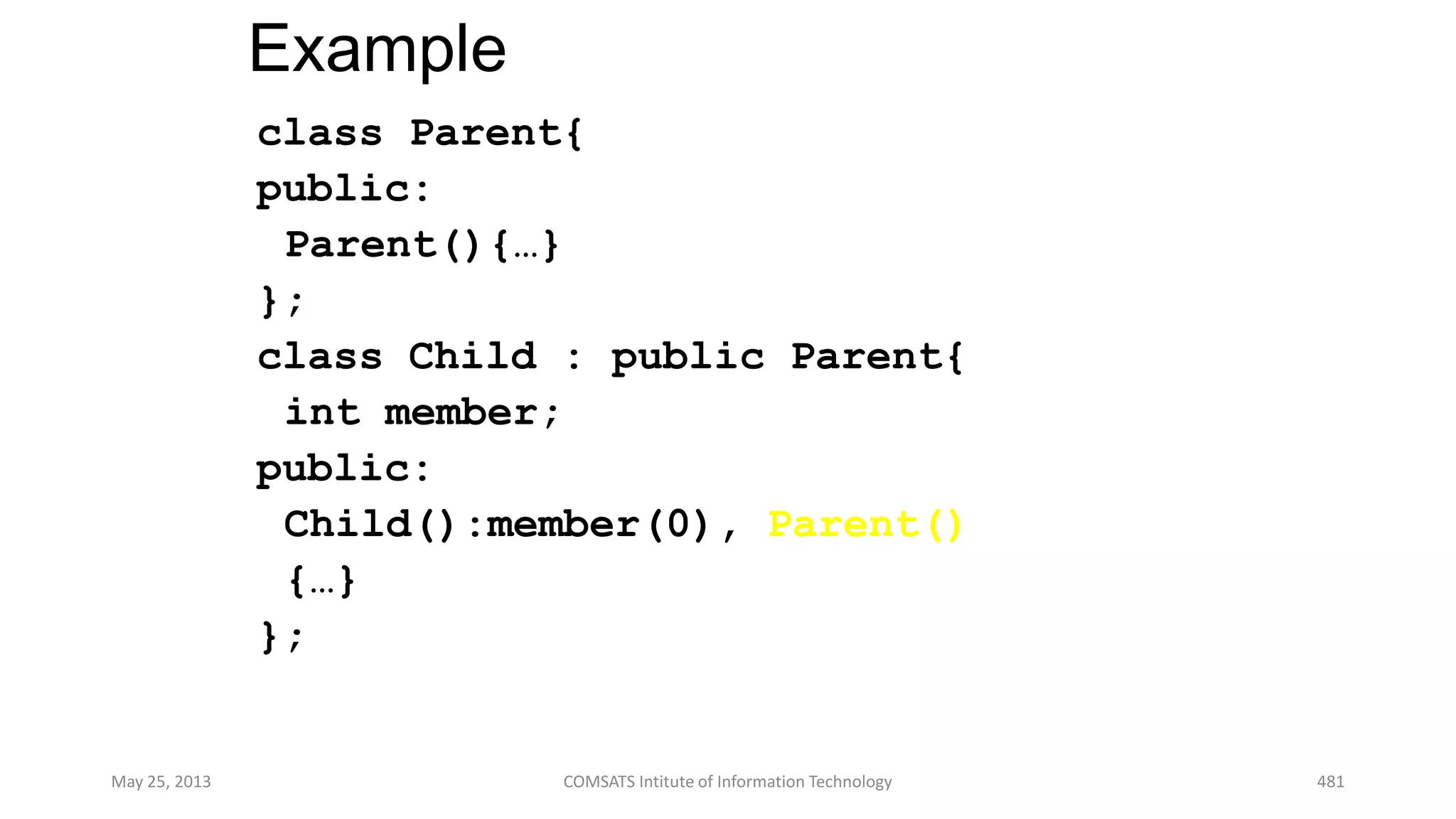 Example
class Parent{
public:
Parent(){…}
};
class Child : public Parent{
int member;
public:
Child():member(0), Parent()
{…}
};
May 25, 2013 COMSATS Intitute of Information Technology 481
 