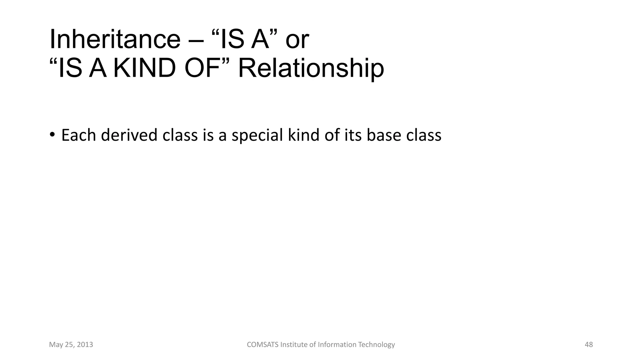 Inheritance – “IS A” or
“IS A KIND OF” Relationship
• Each derived class is a special kind of its base class
May 25, 2013 COMSATS Institute of Information Technology 48
 