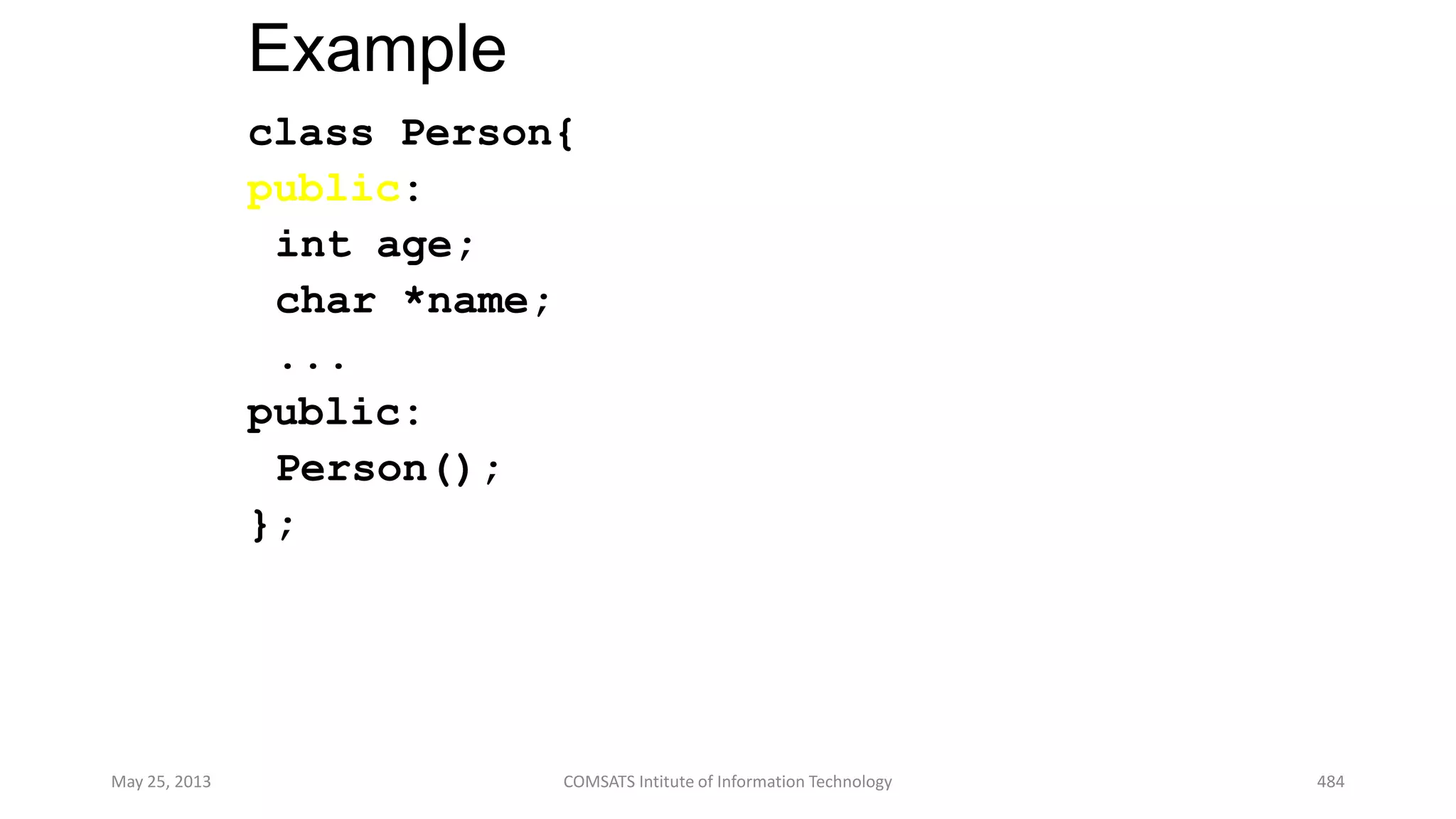 Example
class Person{
public:
int age;
char *name;
...
public:
Person();
};
May 25, 2013 COMSATS Intitute of Information Technology 484
 