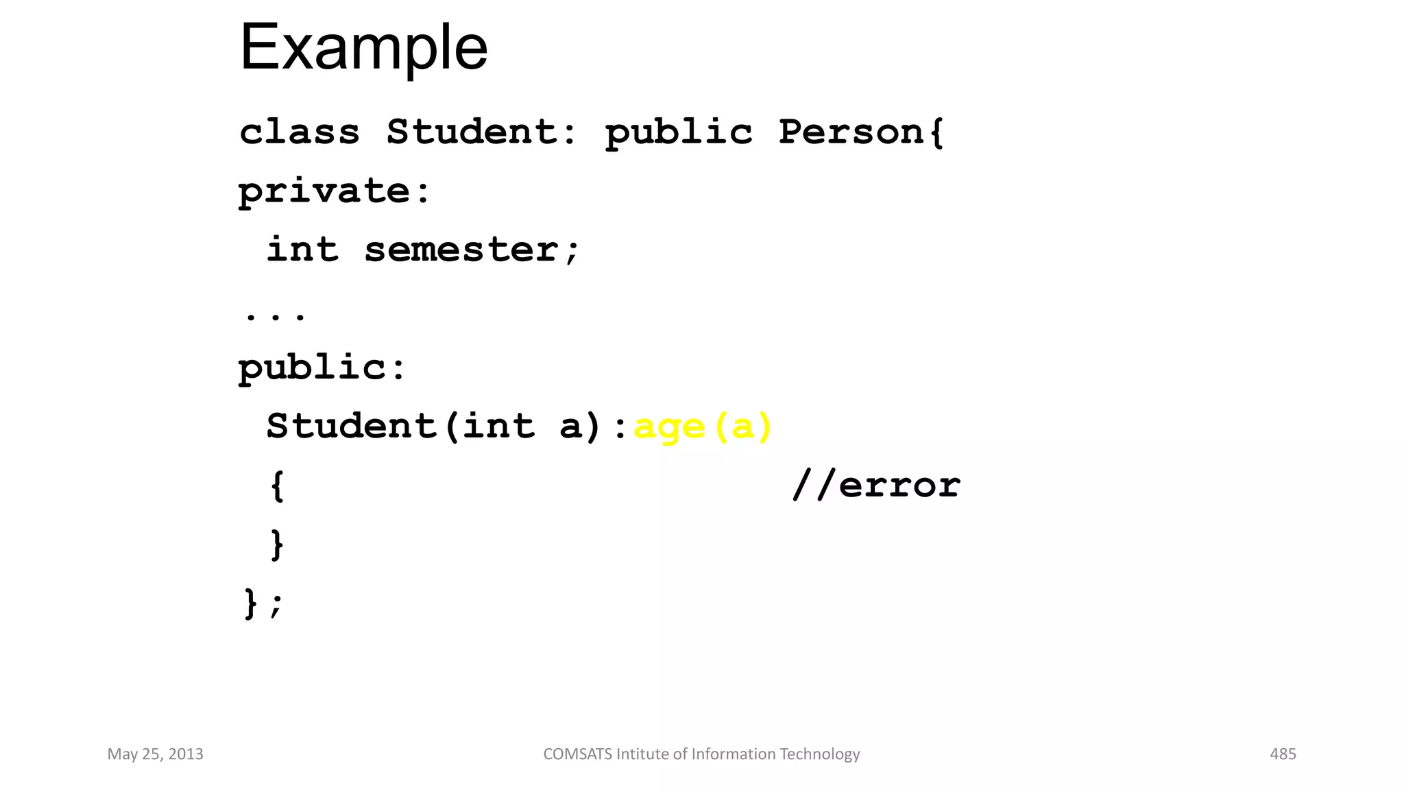 Example
class Student: public Person{
private:
int semester;
...
public:
Student(int a):age(a)
{ //error
}
};
May 25, 2013 COMSATS Intitute of Information Technology 485
 