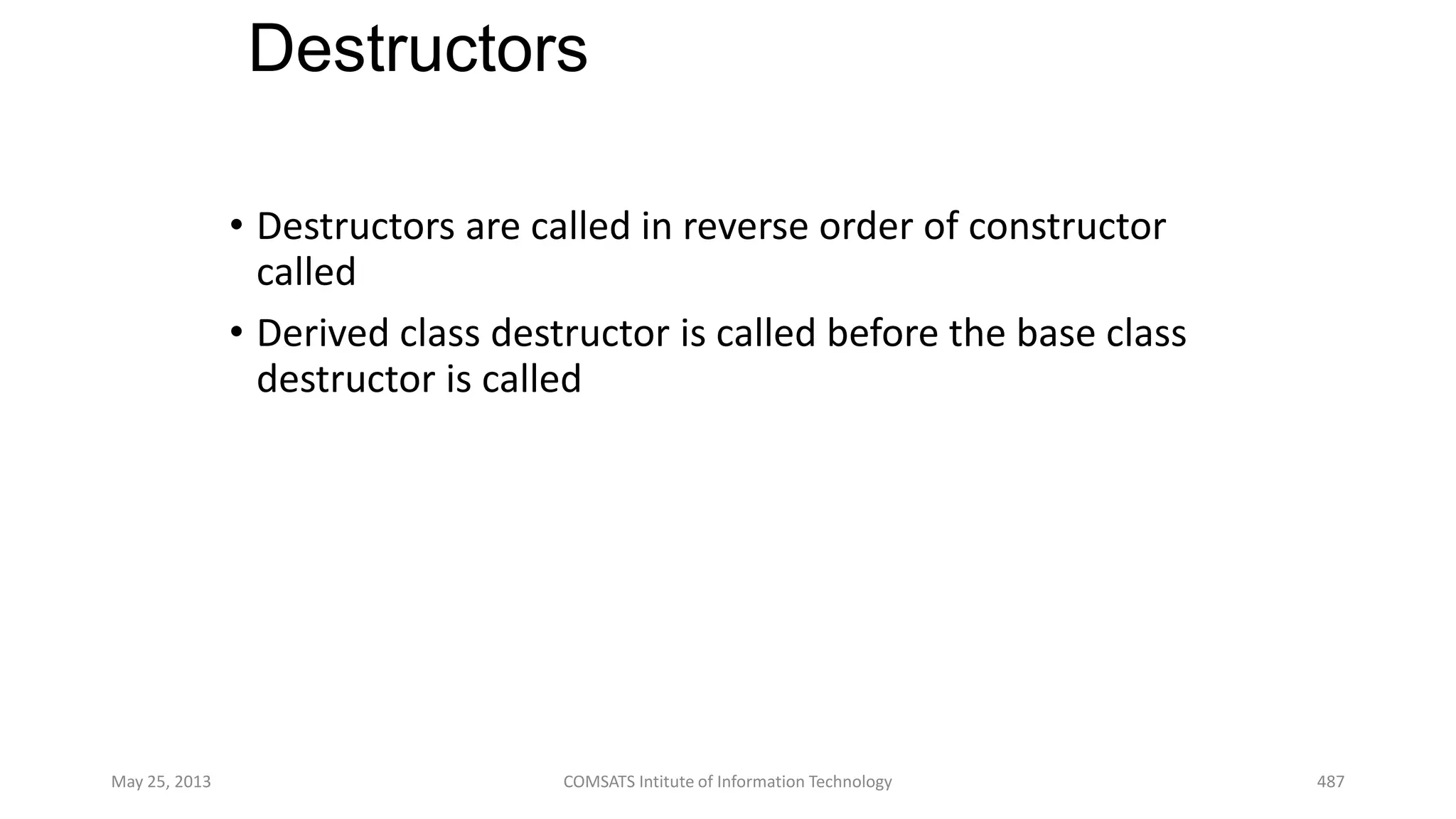 Destructors
• Destructors are called in reverse order of constructor
called
• Derived class destructor is called before the base class
destructor is called
May 25, 2013 COMSATS Intitute of Information Technology 487
 