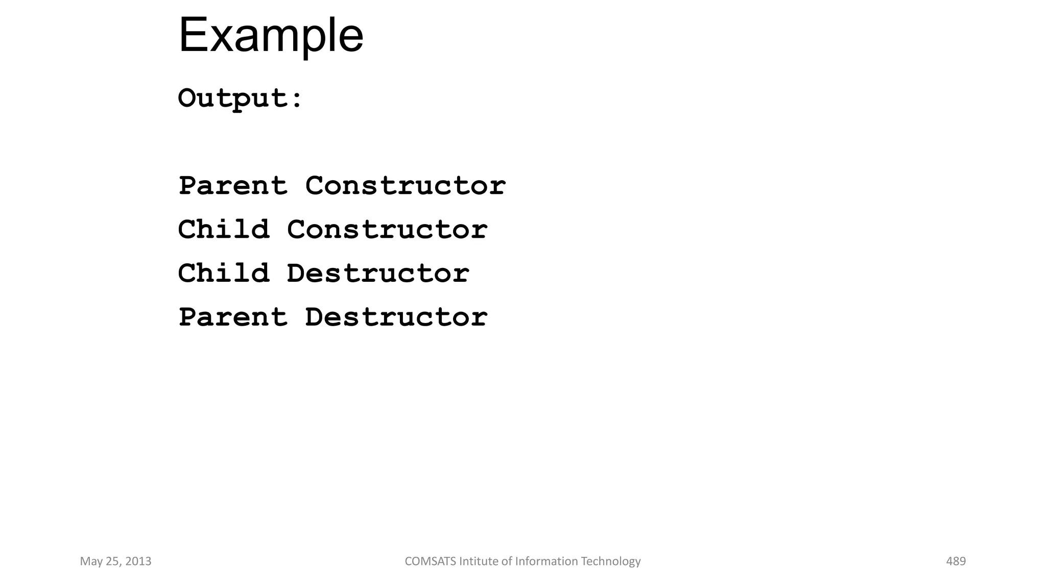Example
Output:
Parent Constructor
Child Constructor
Child Destructor
Parent Destructor
May 25, 2013 COMSATS Intitute of Information Technology 489
 
