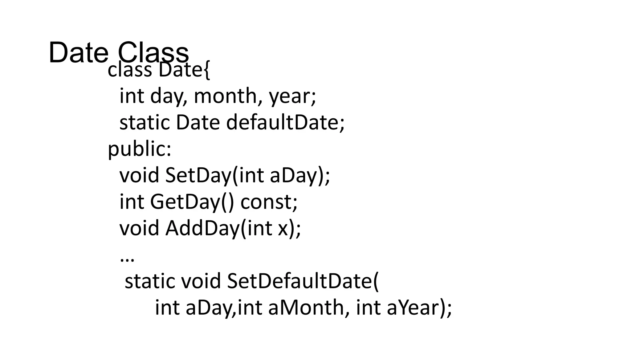 Date Classclass Date{
int day, month, year;
static Date defaultDate;
public:
void SetDay(int aDay);
int GetDay() const;
void AddDay(int x);
…
static void SetDefaultDate(
int aDay,int aMonth, int aYear);
 