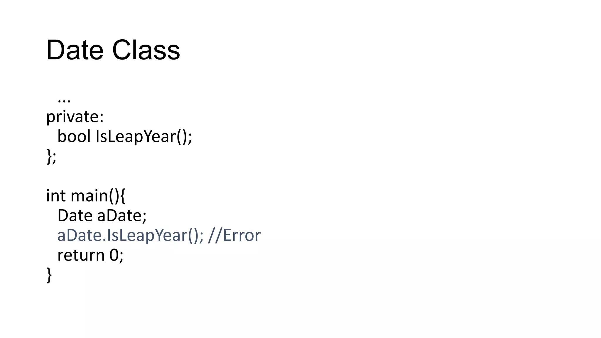 Date Class
...
private:
bool IsLeapYear();
};
int main(){
Date aDate;
aDate.IsLeapYear(); //Error
return 0;
}
 