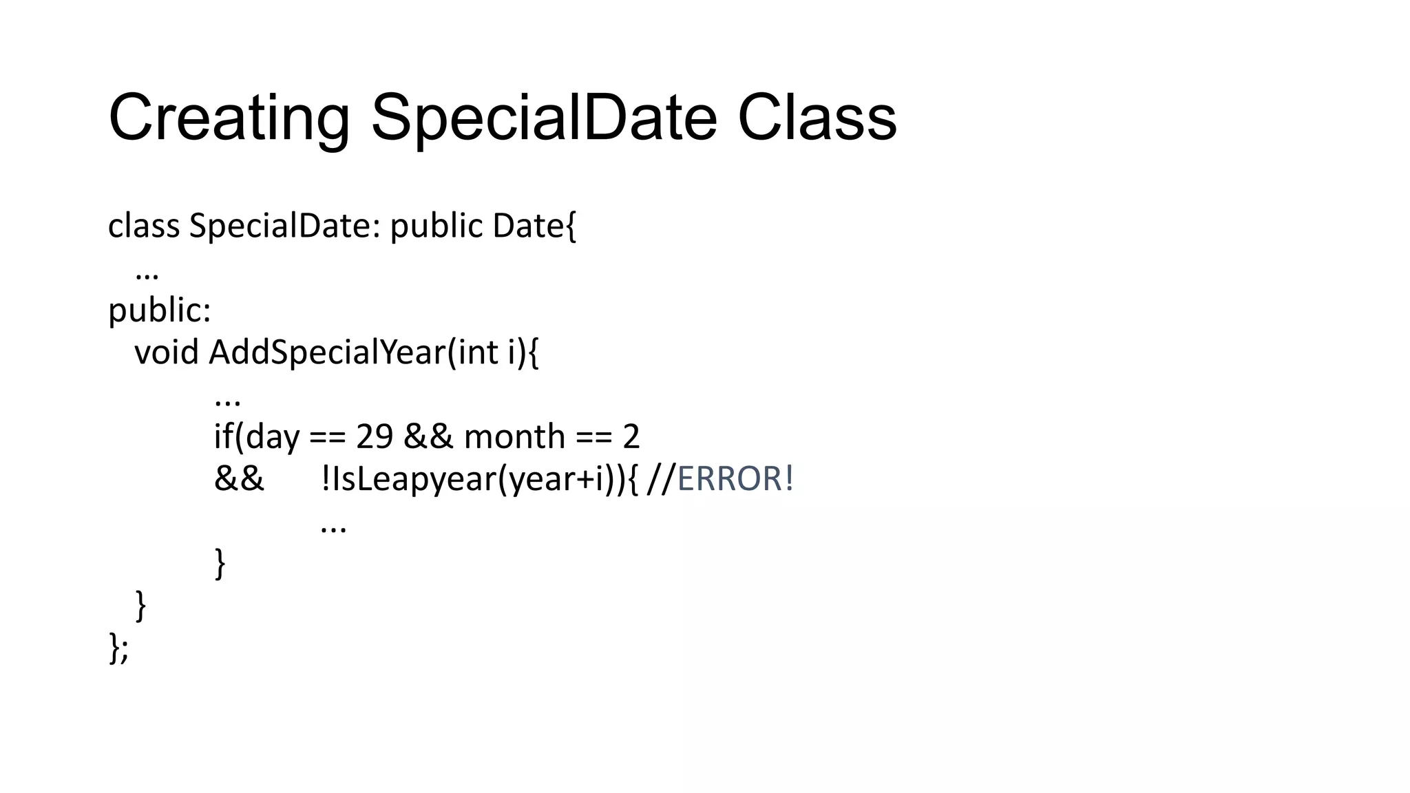 Creating SpecialDate Class
class SpecialDate: public Date{
…
public:
void AddSpecialYear(int i){
...
if(day == 29 && month == 2
&& !IsLeapyear(year+i)){ //ERROR!
...
}
}
};
 