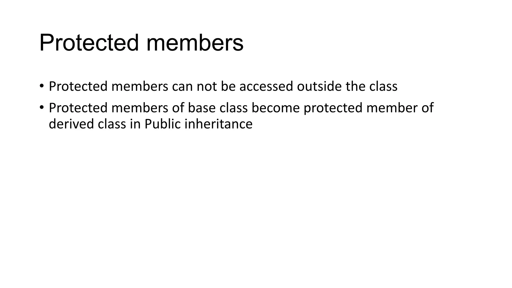 Protected members
• Protected members can not be accessed outside the class
• Protected members of base class become protected member of
derived class in Public inheritance
 