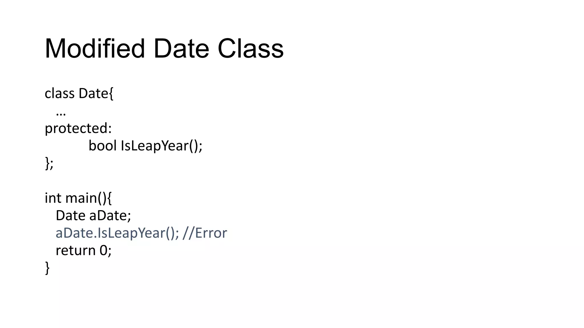 Modified Date Class
class Date{
…
protected:
bool IsLeapYear();
};
int main(){
Date aDate;
aDate.IsLeapYear(); //Error
return 0;
}
 