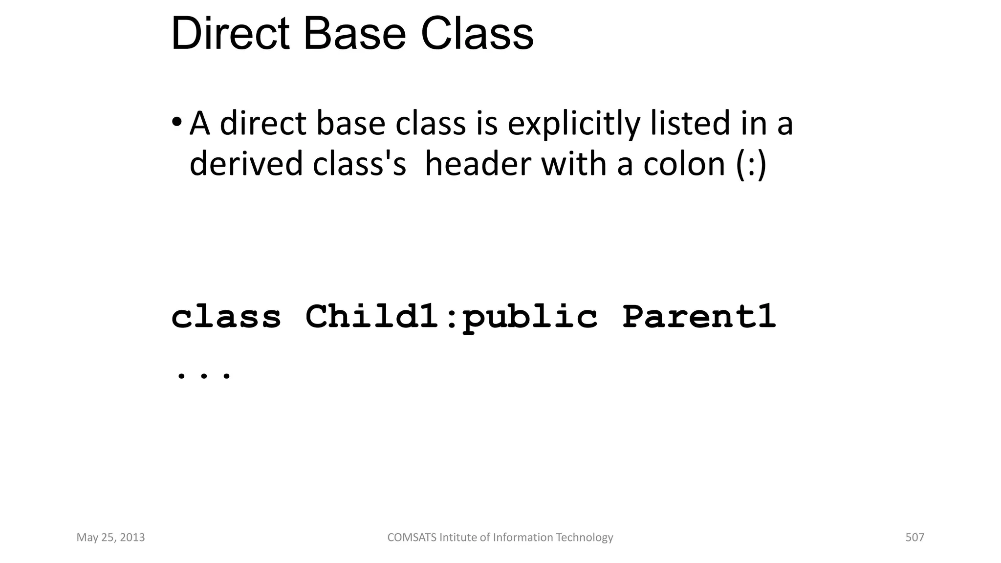 Direct Base Class
•A direct base class is explicitly listed in a
derived class's header with a colon (:)
class Child1:public Parent1
...
May 25, 2013 COMSATS Intitute of Information Technology 507
 
