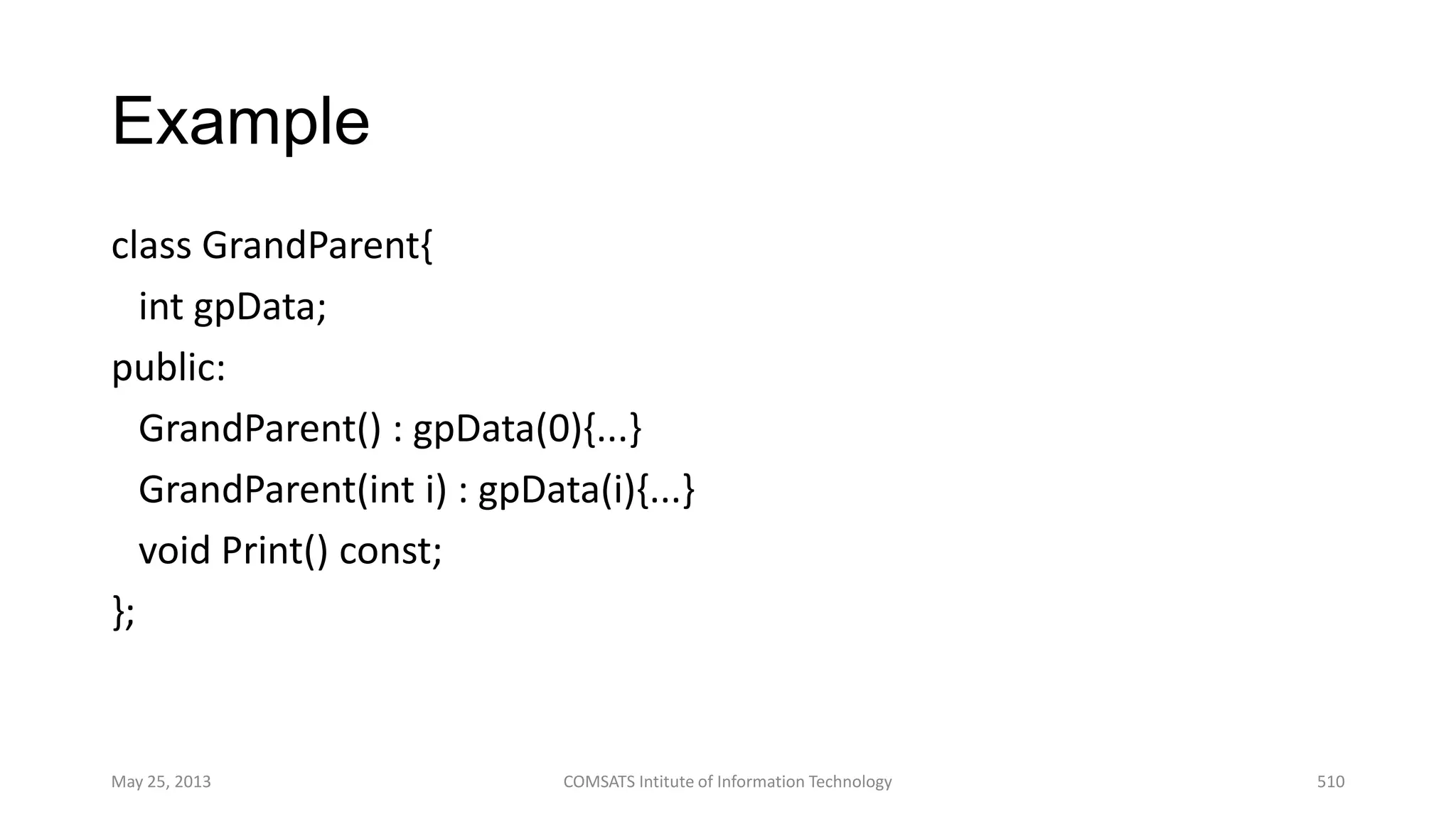 Example
class GrandParent{
int gpData;
public:
GrandParent() : gpData(0){...}
GrandParent(int i) : gpData(i){...}
void Print() const;
};
May 25, 2013 COMSATS Intitute of Information Technology 510
 