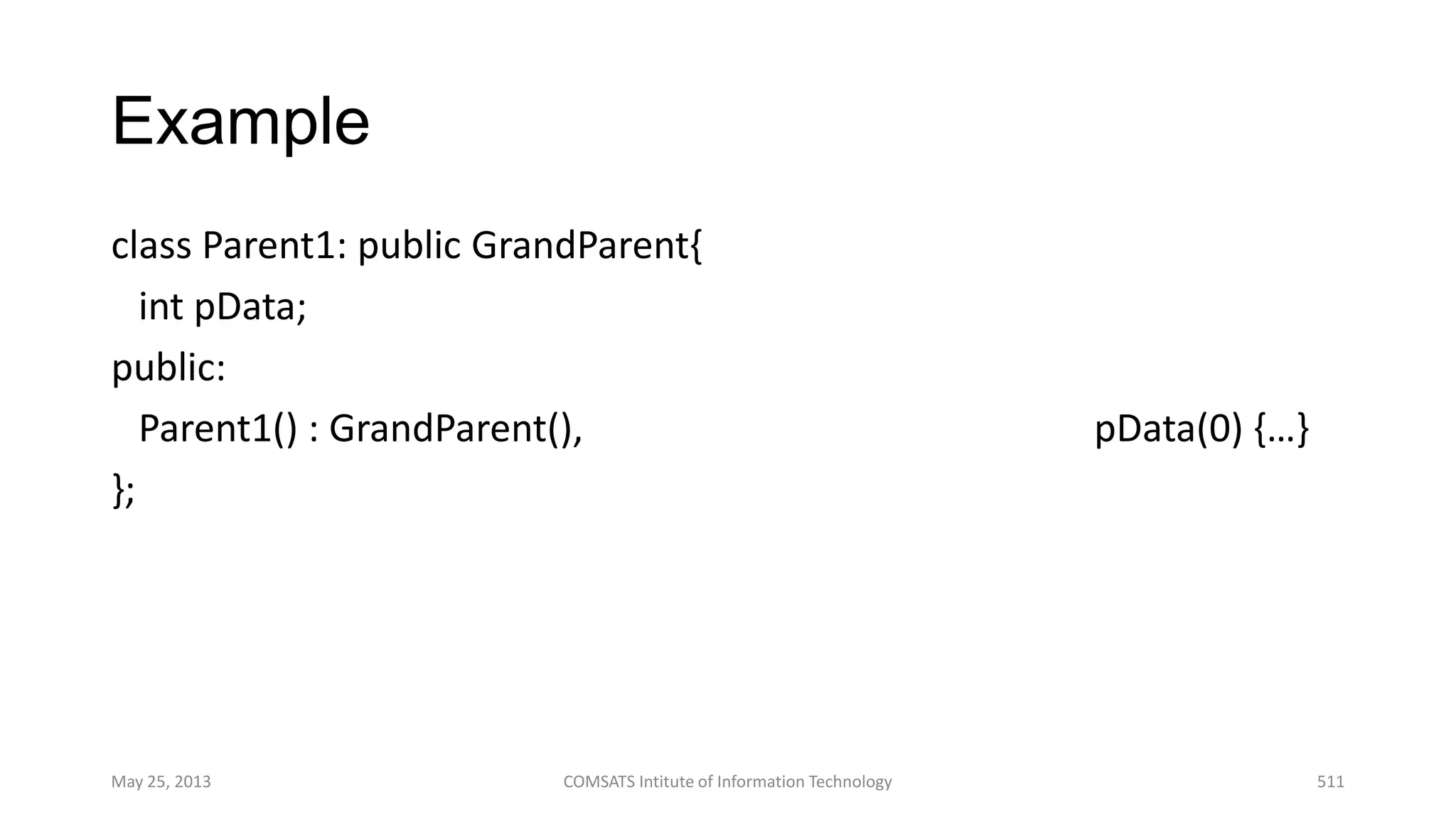 Example
class Parent1: public GrandParent{
int pData;
public:
Parent1() : GrandParent(), pData(0) {…}
};
May 25, 2013 COMSATS Intitute of Information Technology 511
 