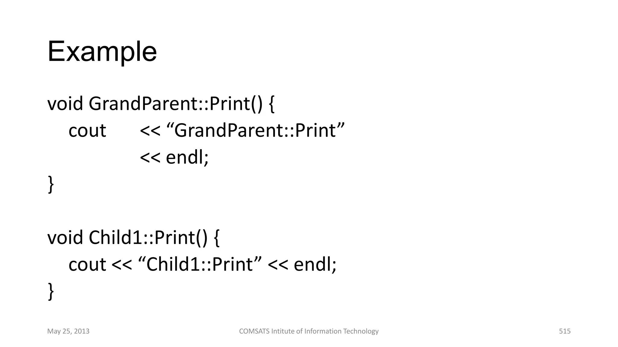 Example
void GrandParent::Print() {
cout << “GrandParent::Print”
<< endl;
}
void Child1::Print() {
cout << “Child1::Print” << endl;
}
May 25, 2013 COMSATS Intitute of Information Technology 515
 