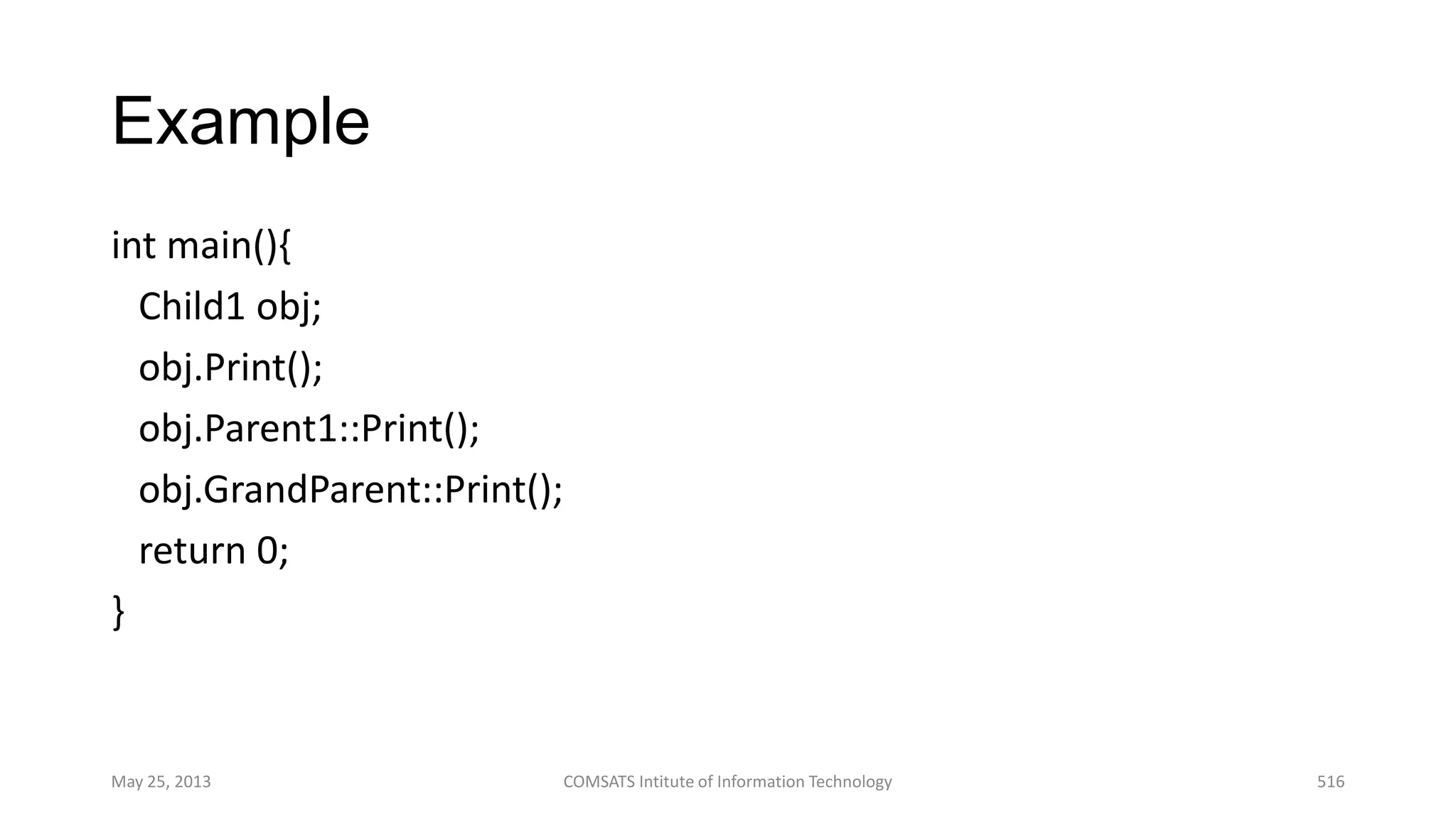 Example
int main(){
Child1 obj;
obj.Print();
obj.Parent1::Print();
obj.GrandParent::Print();
return 0;
}
May 25, 2013 COMSATS Intitute of Information Technology 516
 