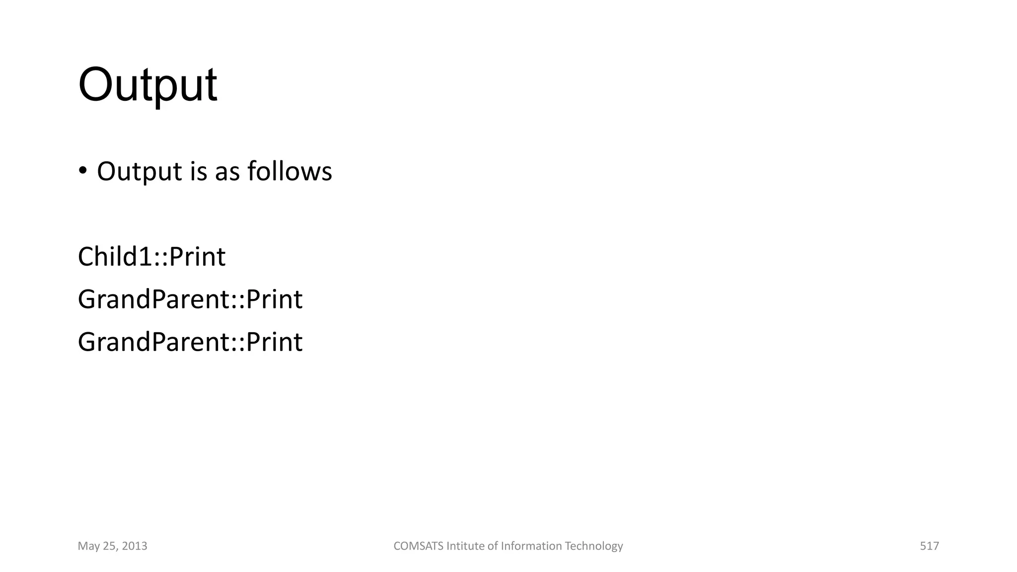Output
• Output is as follows
Child1::Print
GrandParent::Print
GrandParent::Print
May 25, 2013 COMSATS Intitute of Information Technology 517
 