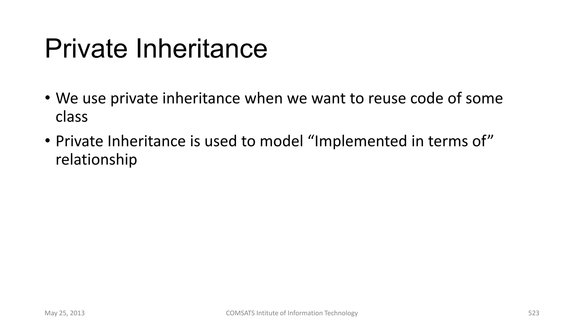 Private Inheritance
• We use private inheritance when we want to reuse code of some
class
• Private Inheritance is used to model “Implemented in terms of”
relationship
May 25, 2013 COMSATS Intitute of Information Technology 523
 