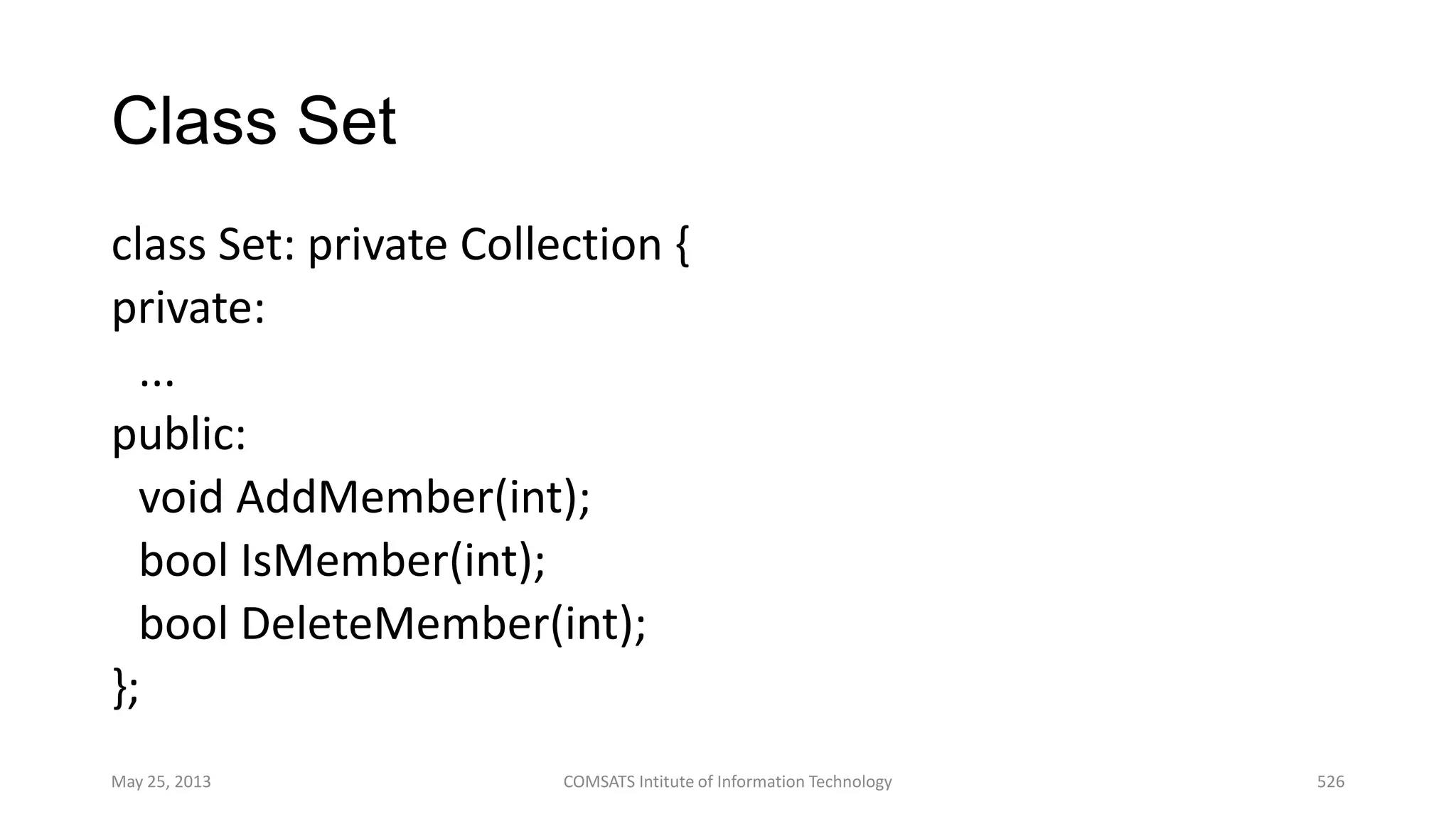 Class Set
class Set: private Collection {
private:
...
public:
void AddMember(int);
bool IsMember(int);
bool DeleteMember(int);
};
May 25, 2013 COMSATS Intitute of Information Technology 526
 