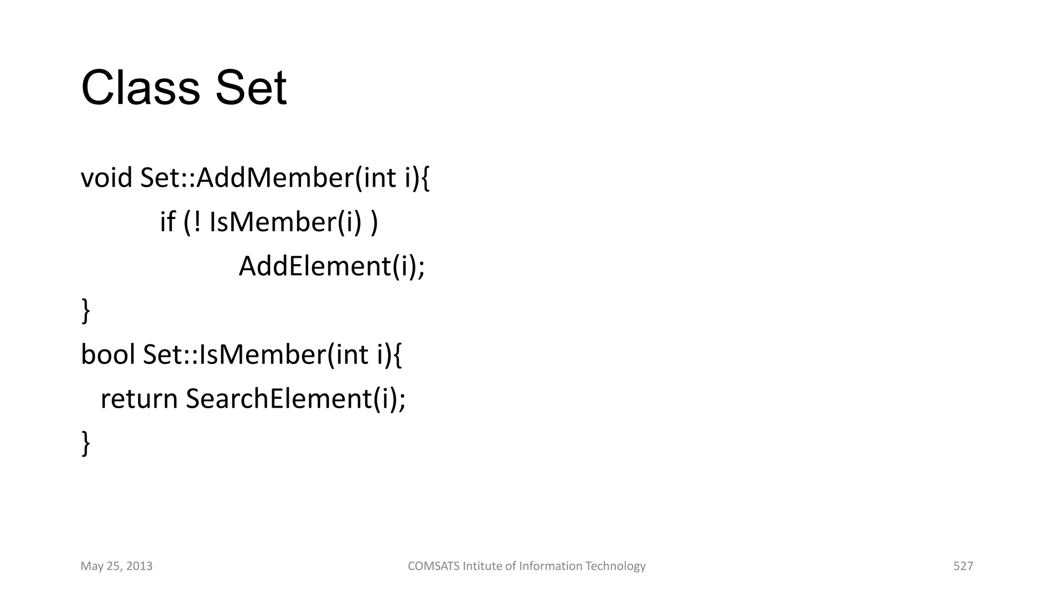 Class Set
void Set::AddMember(int i){
if (! IsMember(i) )
AddElement(i);
}
bool Set::IsMember(int i){
return SearchElement(i);
}
May 25, 2013 COMSATS Intitute of Information Technology 527
 