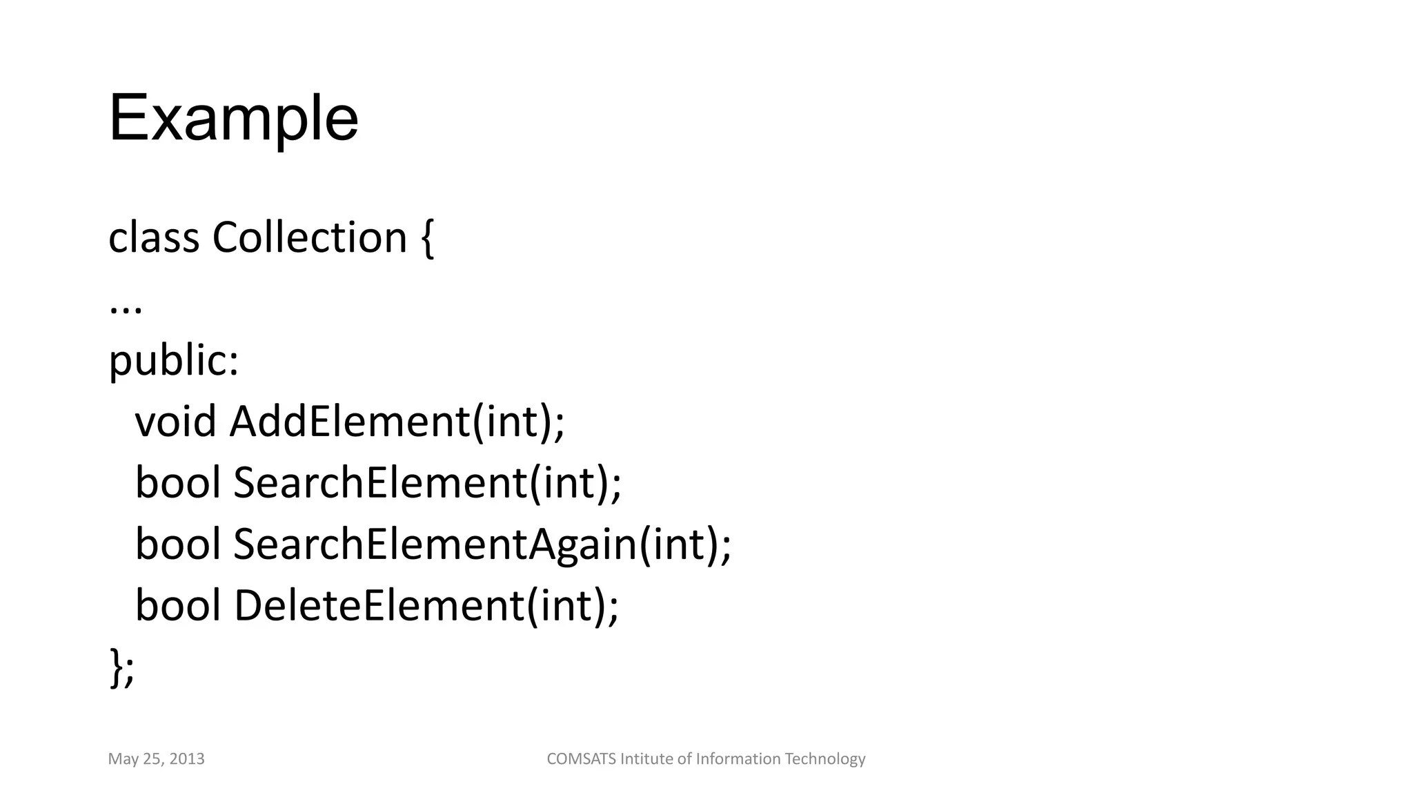 Example
class Collection {
...
public:
void AddElement(int);
bool SearchElement(int);
bool SearchElementAgain(int);
bool DeleteElement(int);
};
May 25, 2013 COMSATS Intitute of Information Technology
 