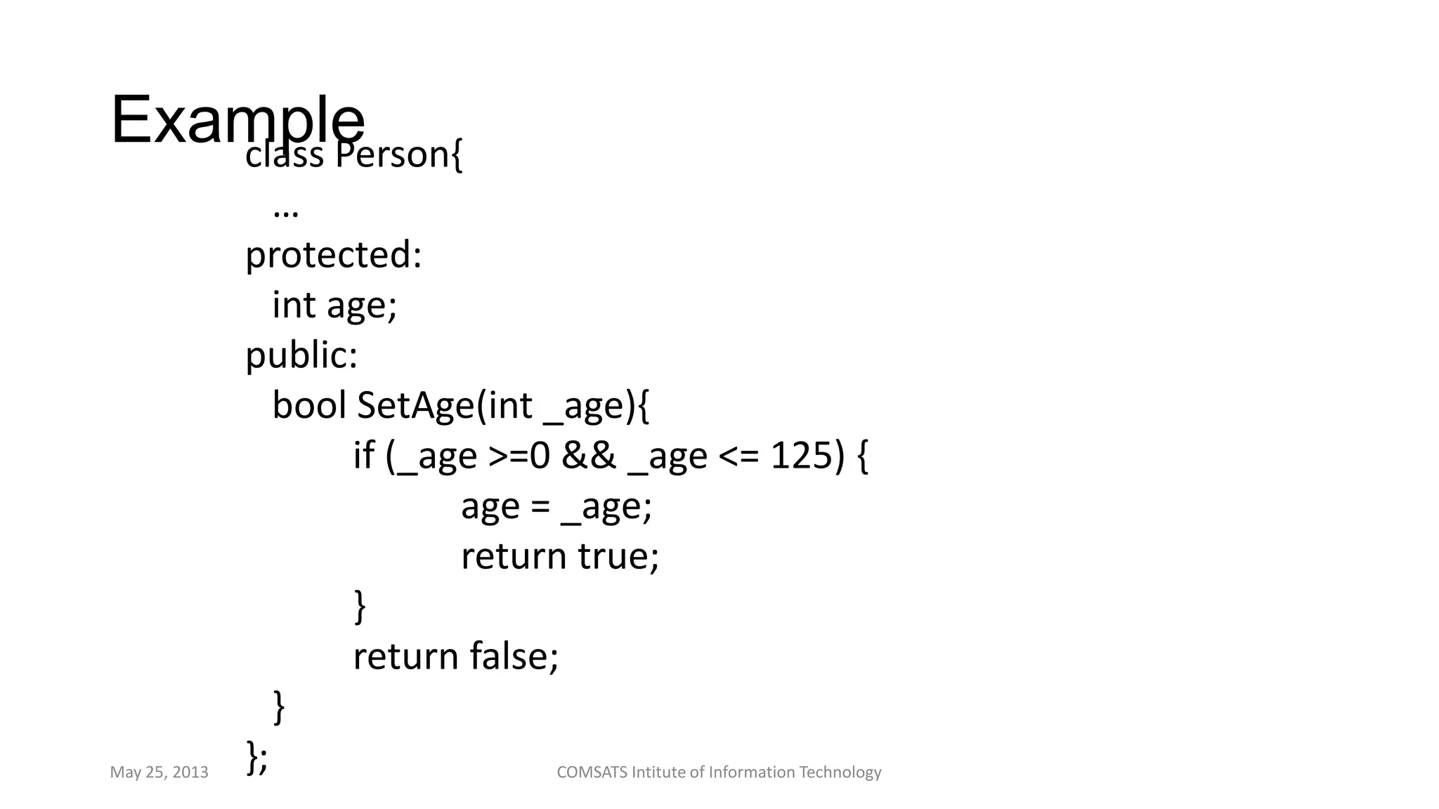 Exampleclass Person{
…
protected:
int age;
public:
bool SetAge(int _age){
if (_age >=0 && _age <= 125) {
age = _age;
return true;
}
return false;
}
};May 25, 2013 COMSATS Intitute of Information Technology
 