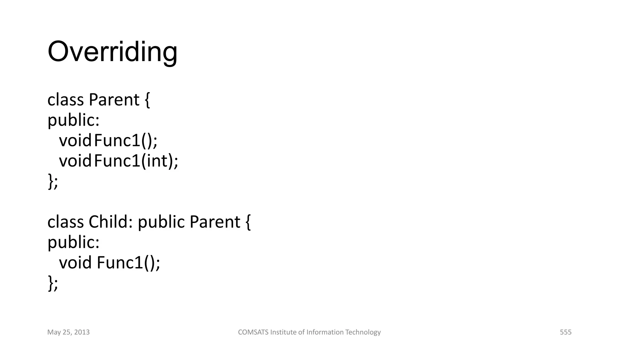 Overriding
class Parent {
public:
voidFunc1();
voidFunc1(int);
};
class Child: public Parent {
public:
void Func1();
};
May 25, 2013 COMSATS Institute of Information Technology 555
 