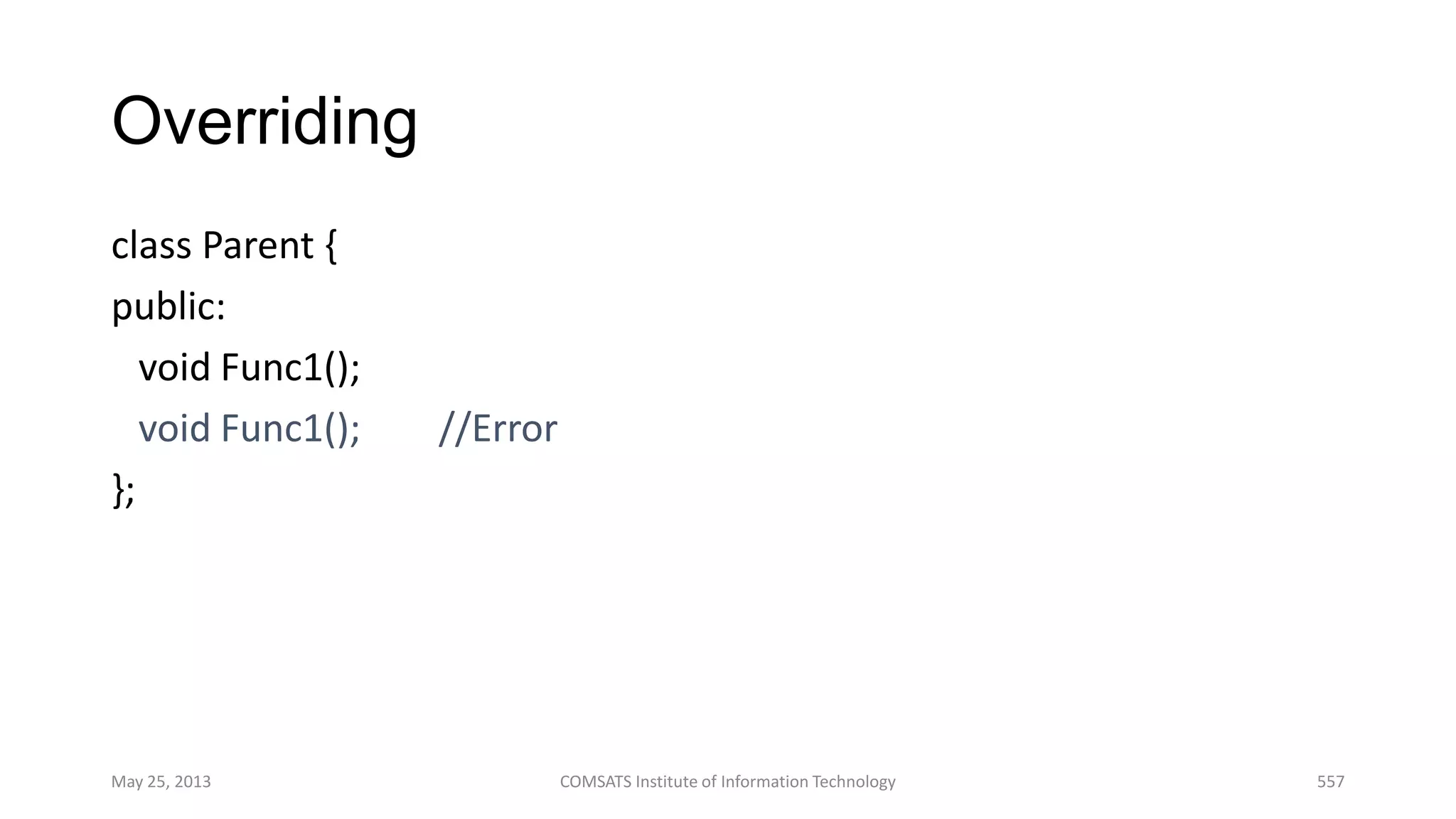 Overriding
class Parent {
public:
void Func1();
void Func1(); //Error
};
May 25, 2013 COMSATS Institute of Information Technology 557
 