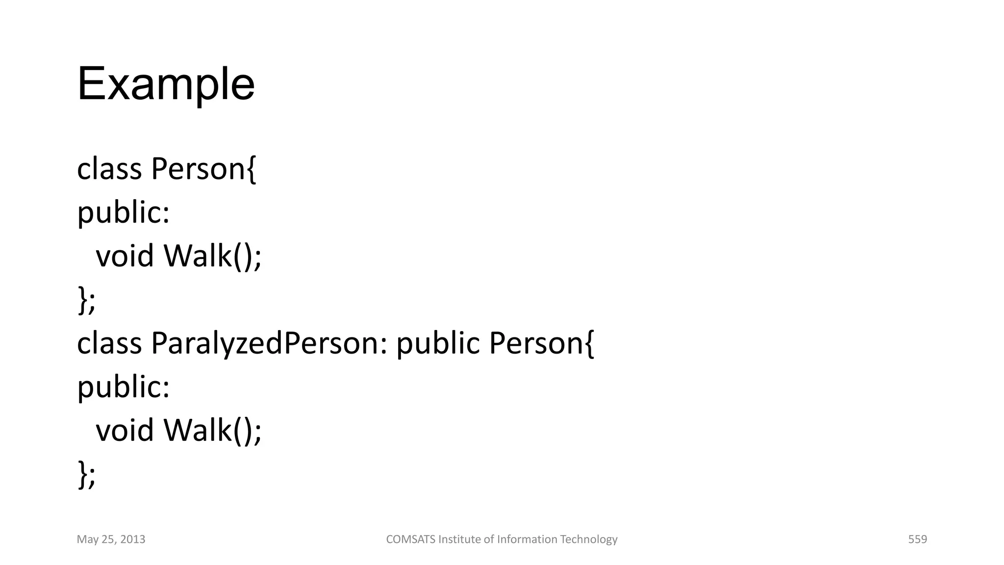 Example
class Person{
public:
void Walk();
};
class ParalyzedPerson: public Person{
public:
void Walk();
};
May 25, 2013 COMSATS Institute of Information Technology 559
 