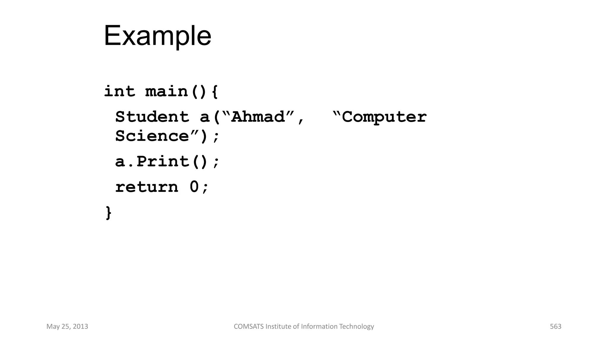 Example
int main(){
Student a(“Ahmad”, “Computer
Science”);
a.Print();
return 0;
}
May 25, 2013 COMSATS Institute of Information Technology 563
 