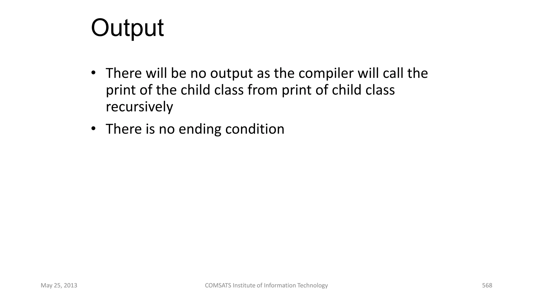 Output
• There will be no output as the compiler will call the
print of the child class from print of child class
recursively
• There is no ending condition
May 25, 2013 COMSATS Institute of Information Technology 568
 