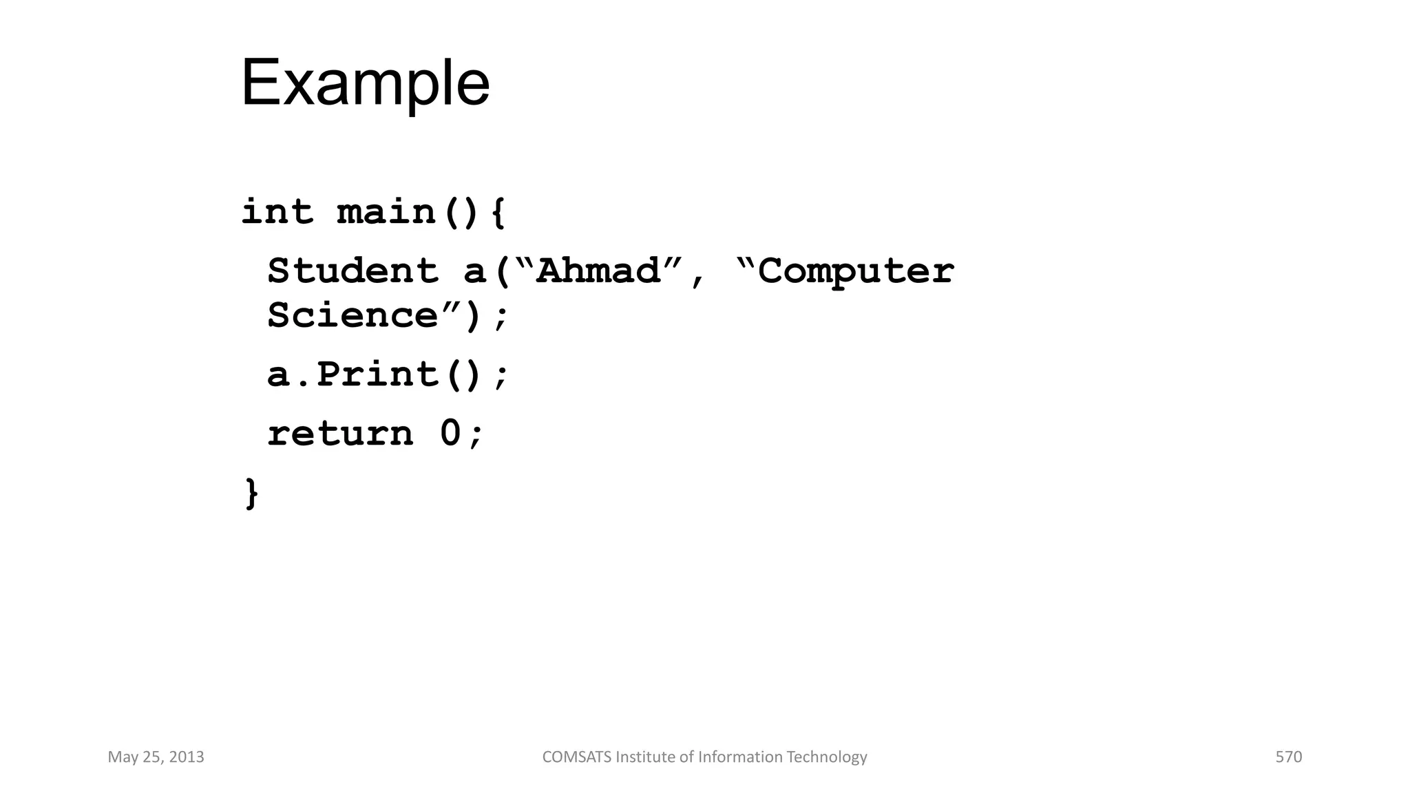 Example
int main(){
Student a(“Ahmad”, “Computer
Science”);
a.Print();
return 0;
}
May 25, 2013 COMSATS Institute of Information Technology 570
 