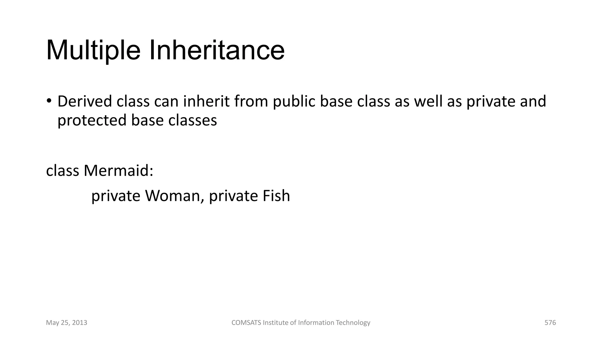 Multiple Inheritance
• Derived class can inherit from public base class as well as private and
protected base classes
class Mermaid:
private Woman, private Fish
May 25, 2013 COMSATS Institute of Information Technology 576
 