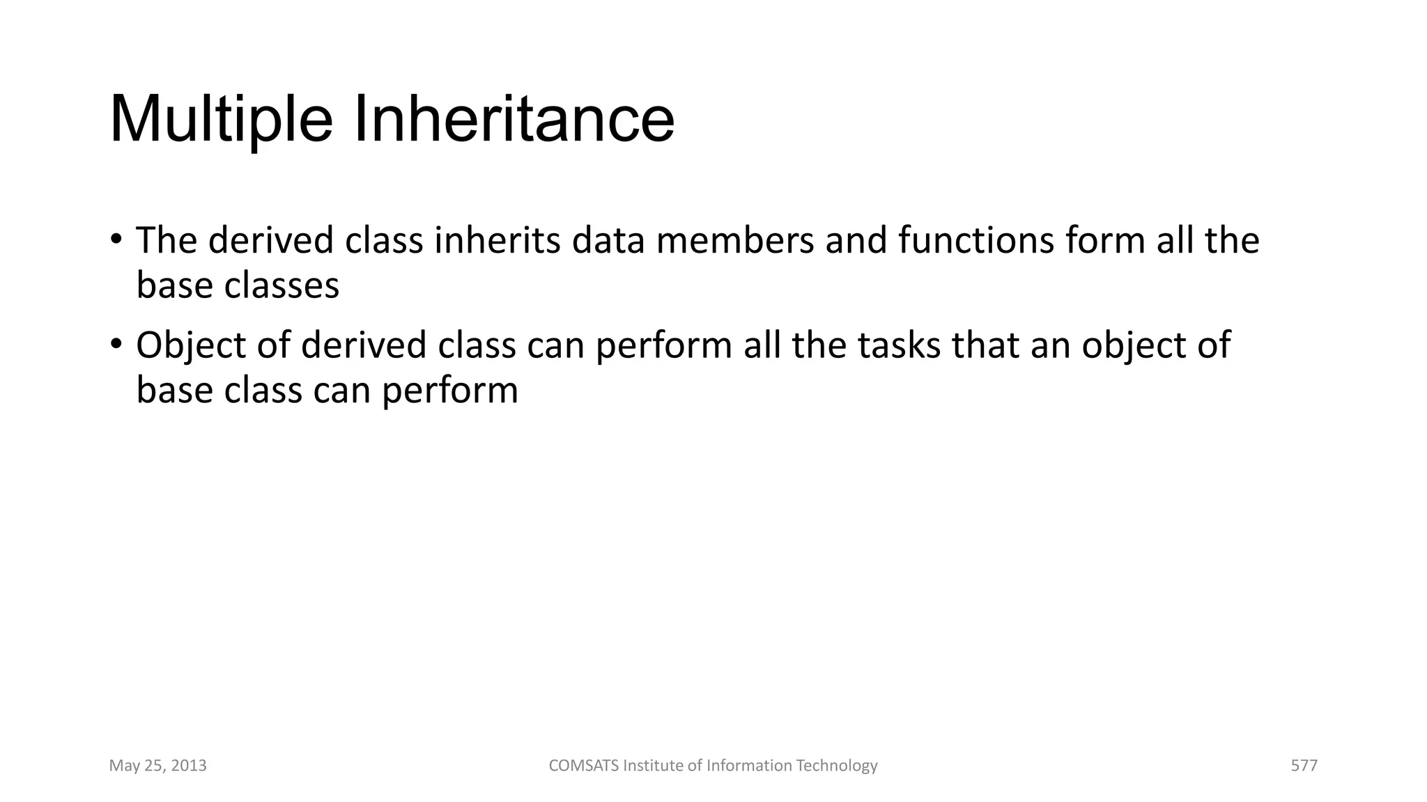 Multiple Inheritance
• The derived class inherits data members and functions form all the
base classes
• Object of derived class can perform all the tasks that an object of
base class can perform
May 25, 2013 COMSATS Institute of Information Technology 577
 