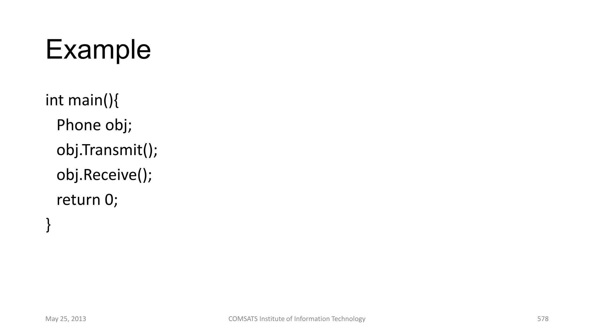 Example
int main(){
Phone obj;
obj.Transmit();
obj.Receive();
return 0;
}
May 25, 2013 COMSATS Institute of Information Technology 578
 